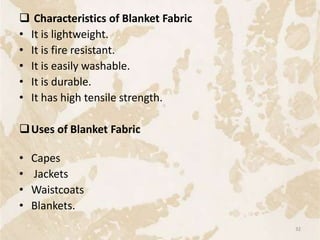 Characteristics of Blanket Fabric
• It is lightweight.
• It is fire resistant.
• It is easily washable.
• It is durable.
• It has high tensile strength.
Uses of Blanket Fabric
• Capes
• Jackets
• Waistcoats
• Blankets.
32
 