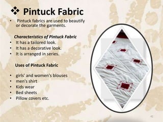  Pintuck Fabric
• Pintuck fabrics are used to beautify
or decorate the garments.
Characteristics of Pintuck Fabric
• It has a tailored look.
• It has a decorative look.
• It is arranged in series.
Uses of Pintuck Fabric
• girls' and women's blouses
• men's shirt
• Kids wear
• Bed sheets
• Pillow covers etc.
42
 