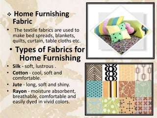  Home Furnishing
Fabric
• The textile fabrics are used to
make bed spreads, blankets,
quilts, curtain, table cloths etc.
• Types of Fabrics for
Home Furnishing
• Silk - soft, lustrous .
• Cotton - cool, soft and
comfortable.
• Jute - long, soft and shiny.
• Rayon - moisture absorbent,
breathable, comfortable and
easily dyed in vivid colors.
50
 