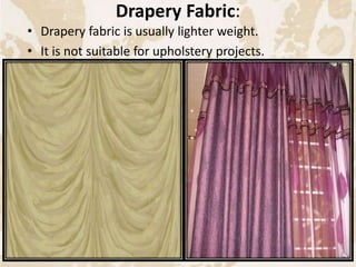 Drapery Fabric:
• Drapery fabric is usually lighter weight.
• It is not suitable for upholstery projects.
7
 