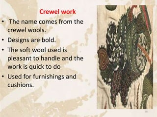 Crewel work
• The name comes from the
crewel wools.
• Designs are bold.
• The soft wool used is
pleasant to handle and the
work is quick to do
• Used for furnishings and
cushions.
70
 
