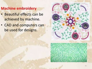 Machine embroidery
• Beautiful effects can be
achieved by machine.
• CAD and computers can
be used for designs.
74
 