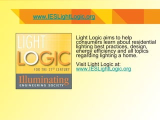 www.IESLightLogic.orgwww.IESLightLogic.org
Light Logic aims to help
consumers learn about residential
lighting best practices, design,
energy efficiency and all topics
regarding lighting a home.
Visit Light Logic at:
www.IESLightLogic.org
 