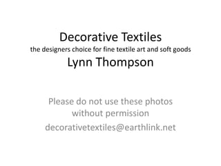 Decorative Textilesthe designers choice for fine textile art and soft goods Lynn Thompson Please do not use these photos without permission decorativetextiles@earthlink.net 
