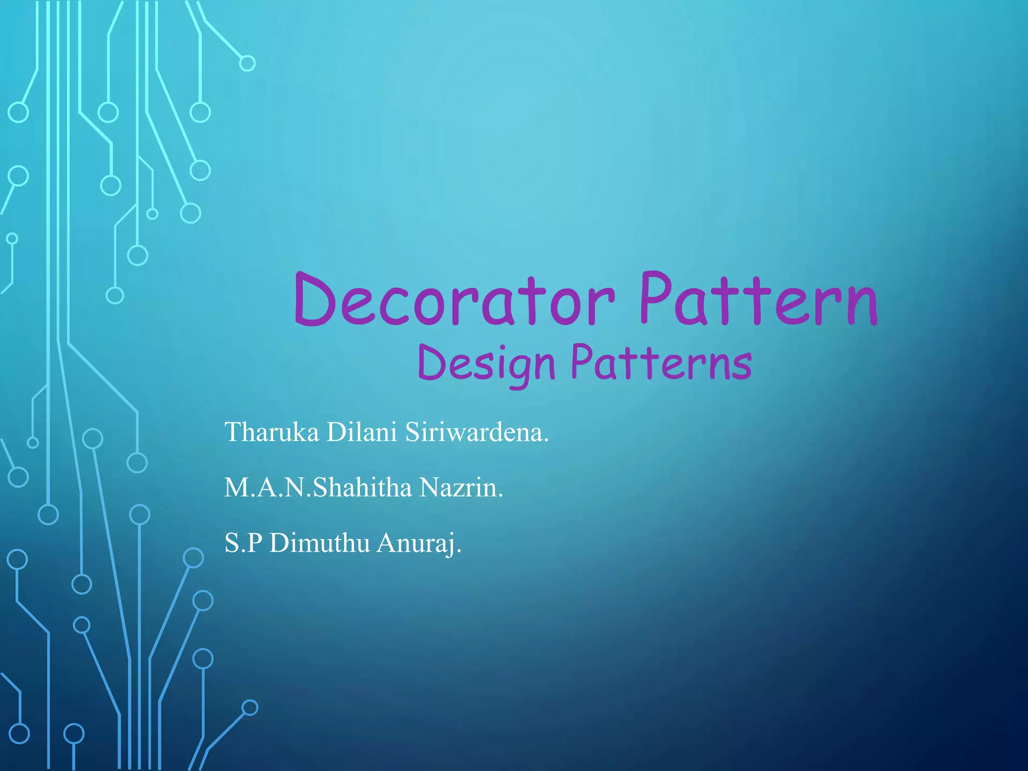 Decorator Pattern
Design Patterns
Tharuka Dilani Siriwardena.
M.A.N.Shahitha Nazrin.
S.P Dimuthu Anuraj.
 