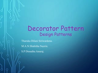 Decorator Pattern
Design Patterns
Tharuka Dilani Siriwardena.
M.A.N.Shahitha Nazrin.
S.P Dimuthu Anuraj.
 