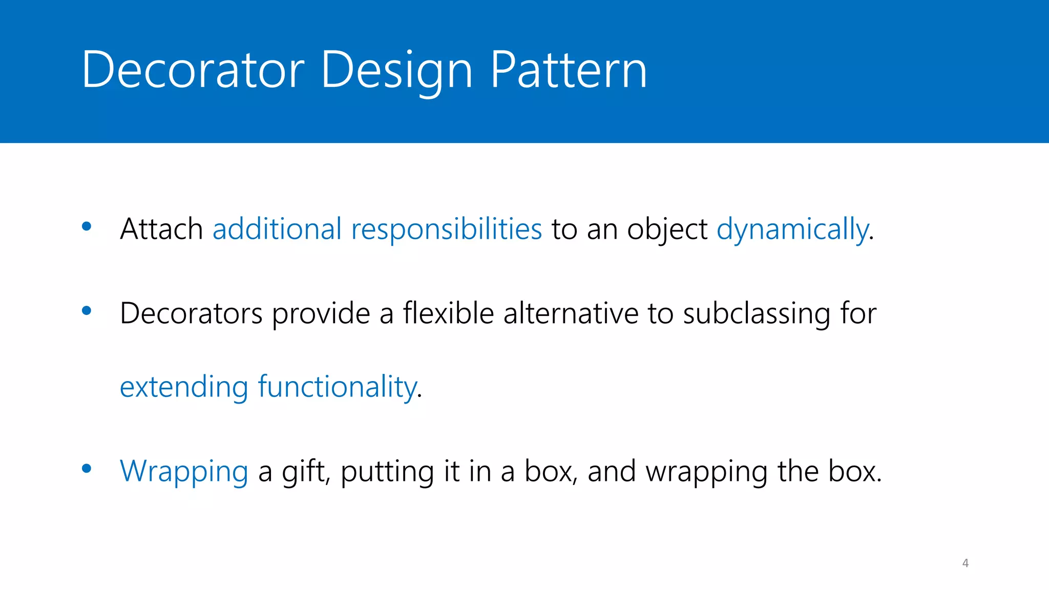 Decorator Design Pattern
• Attach additional responsibilities to an object dynamically.
• Decorators provide a flexible alternative to subclassing for
extending functionality.
• Wrapping a gift, putting it in a box, and wrapping the box.
4
 