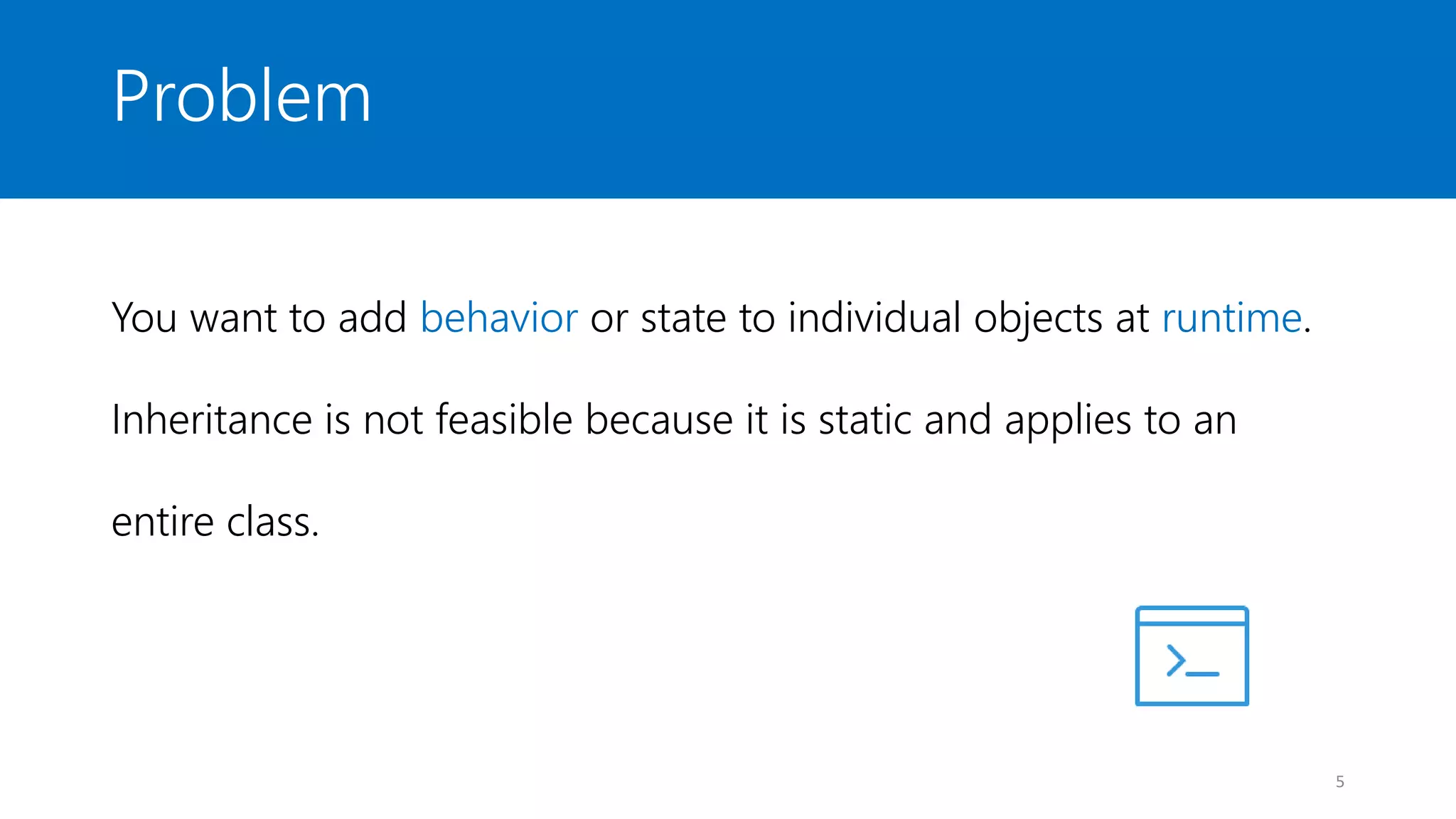 Problem
You want to add behavior or state to individual objects at runtime.
Inheritance is not feasible because it is static and applies to an
entire class.
5
 