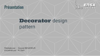 Decorator design
pattern
Présentation
Réalisée par : Ouissal BENAMEUR
Encadrée par : M. Gahi
 