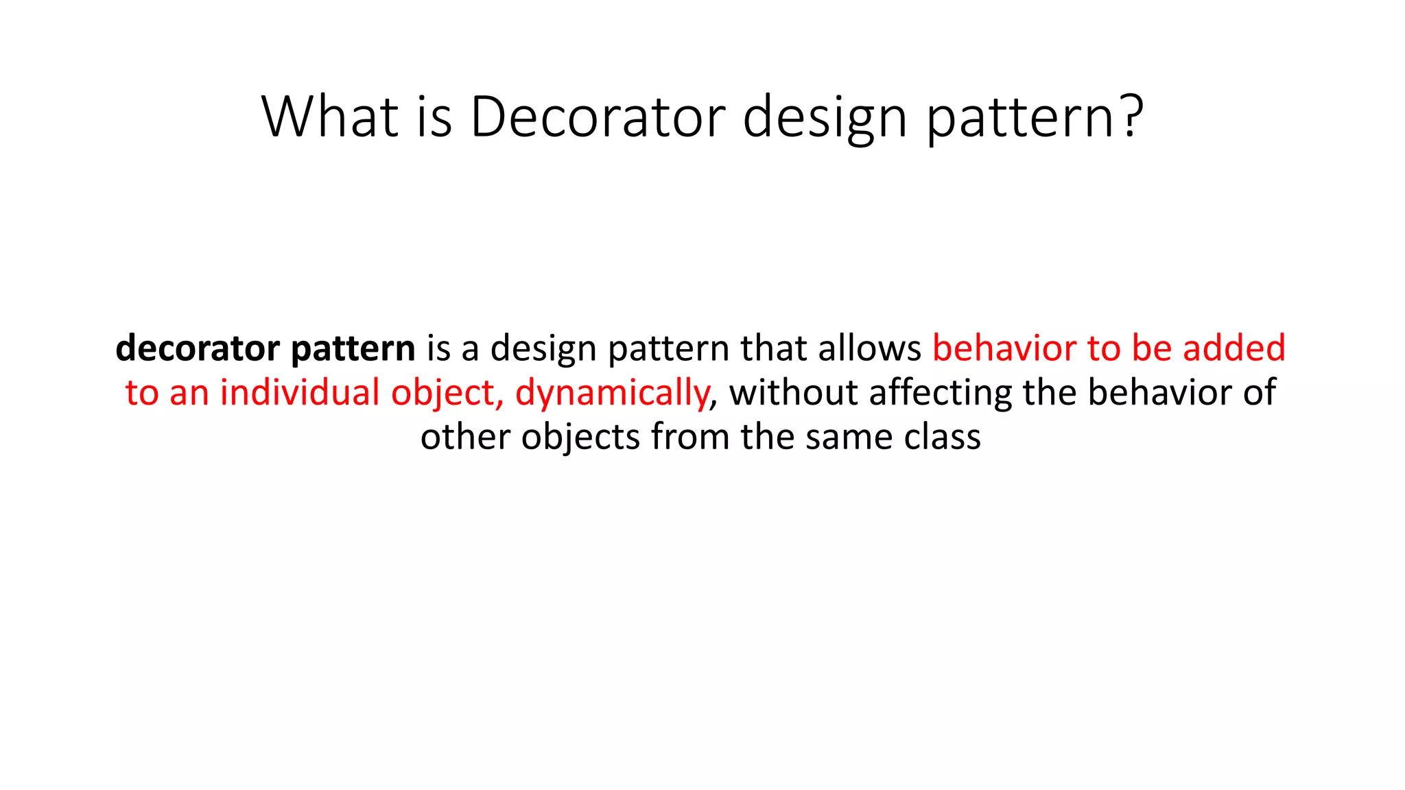 decorator pattern is a design pattern that allows behavior to be added
to an individual object, dynamically, without affecting the behavior of
other objects from the same class
What is Decorator design pattern?
 