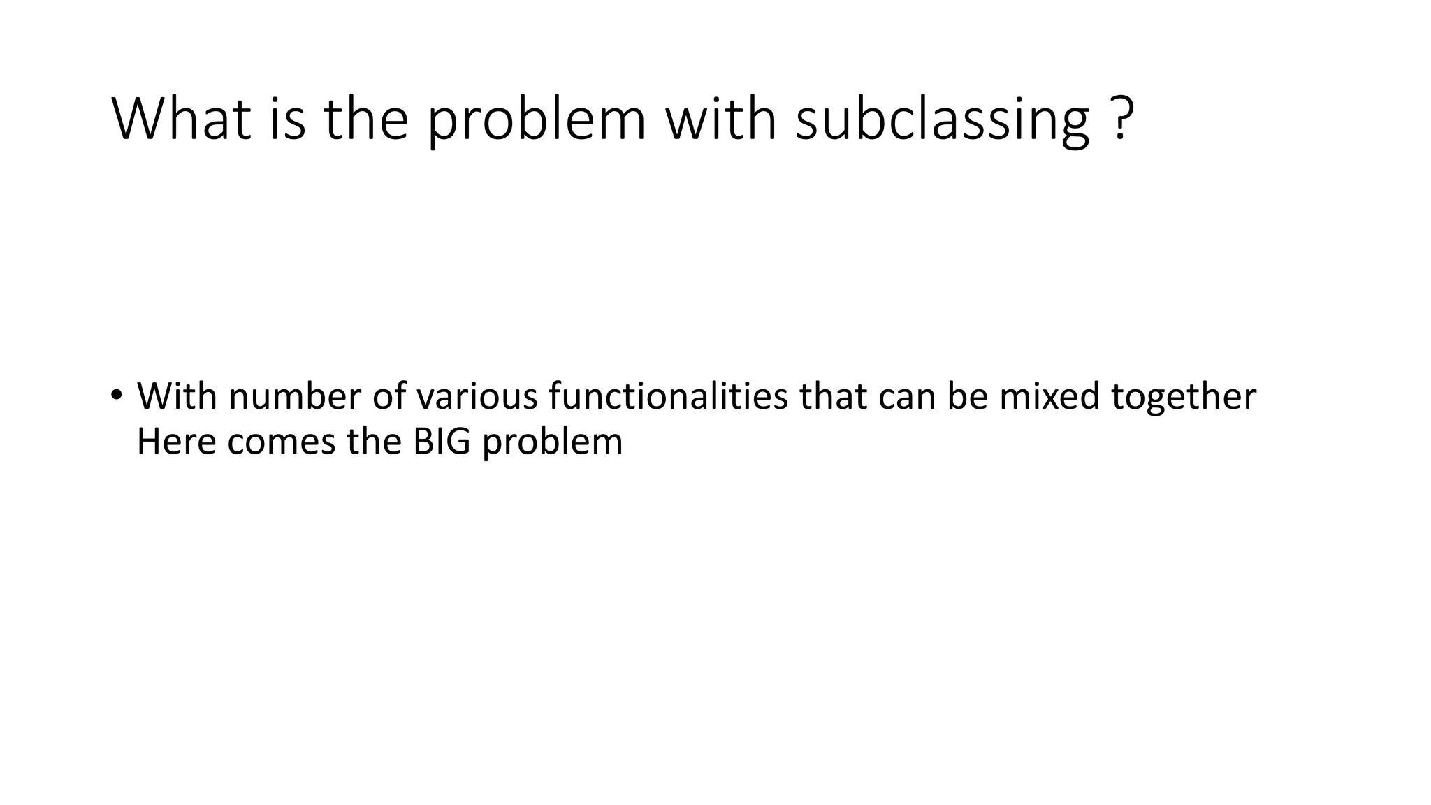 What is the problem with subclassing ?
• With number of various functionalities that can be mixed together
Here comes the BIG problem
 