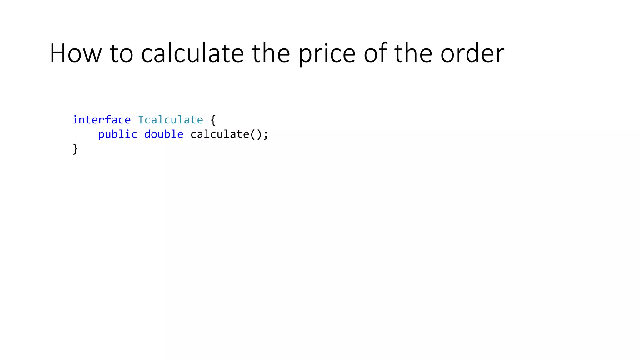 How to calculate the price of the order
interface Icalculate {
public double calculate();
}
 