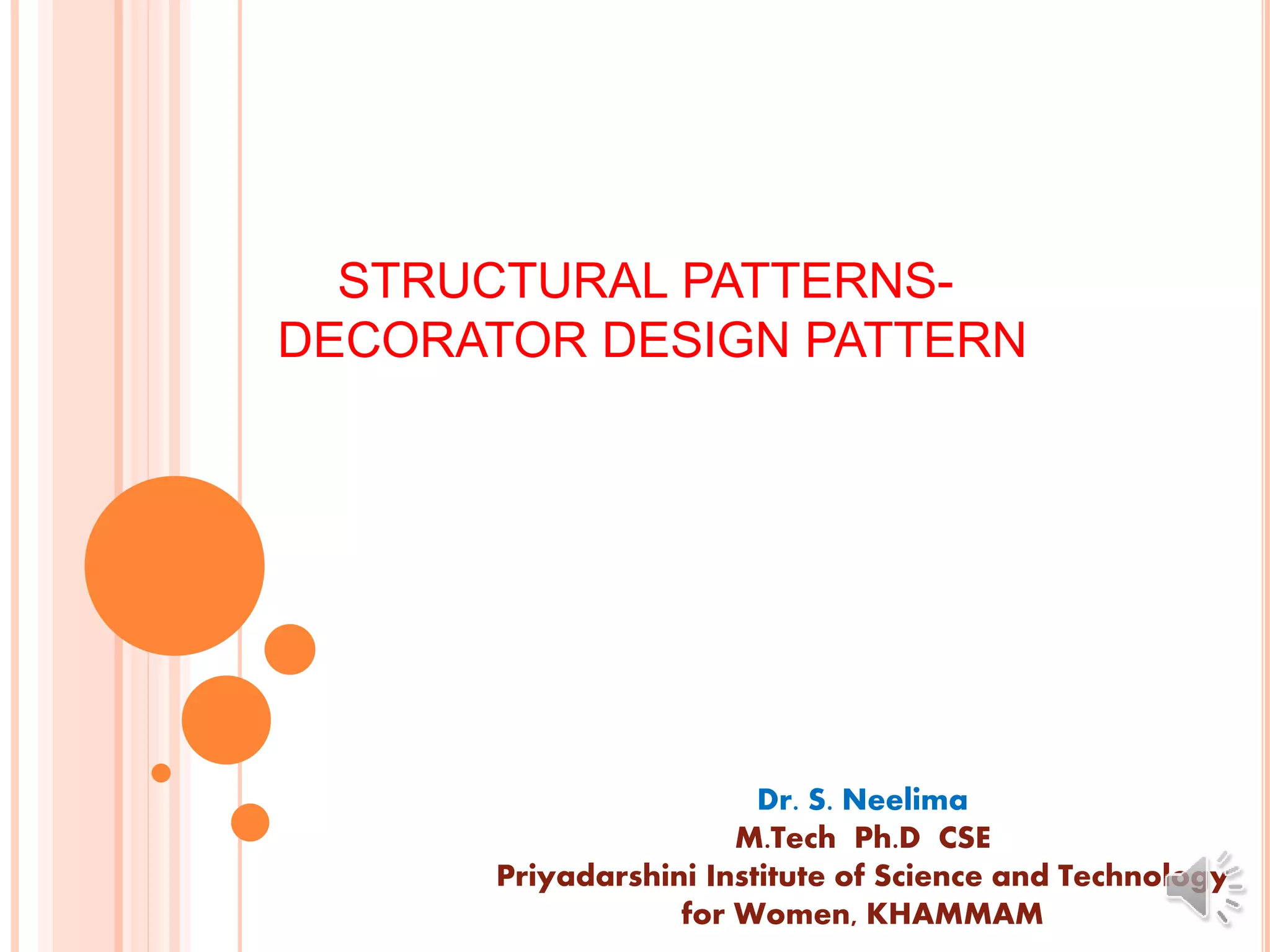 STRUCTURAL PATTERNS-
DECORATOR DESIGN PATTERN
Dr. S. Neelima
M.Tech Ph.D CSE
Priyadarshini Institute of Science and Technology
for Women, KHAMMAM
 