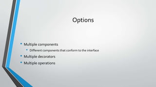 Options
• Multiple components
• Different components that conform to the interface
• Multiple decorators
• Multiple operations
 