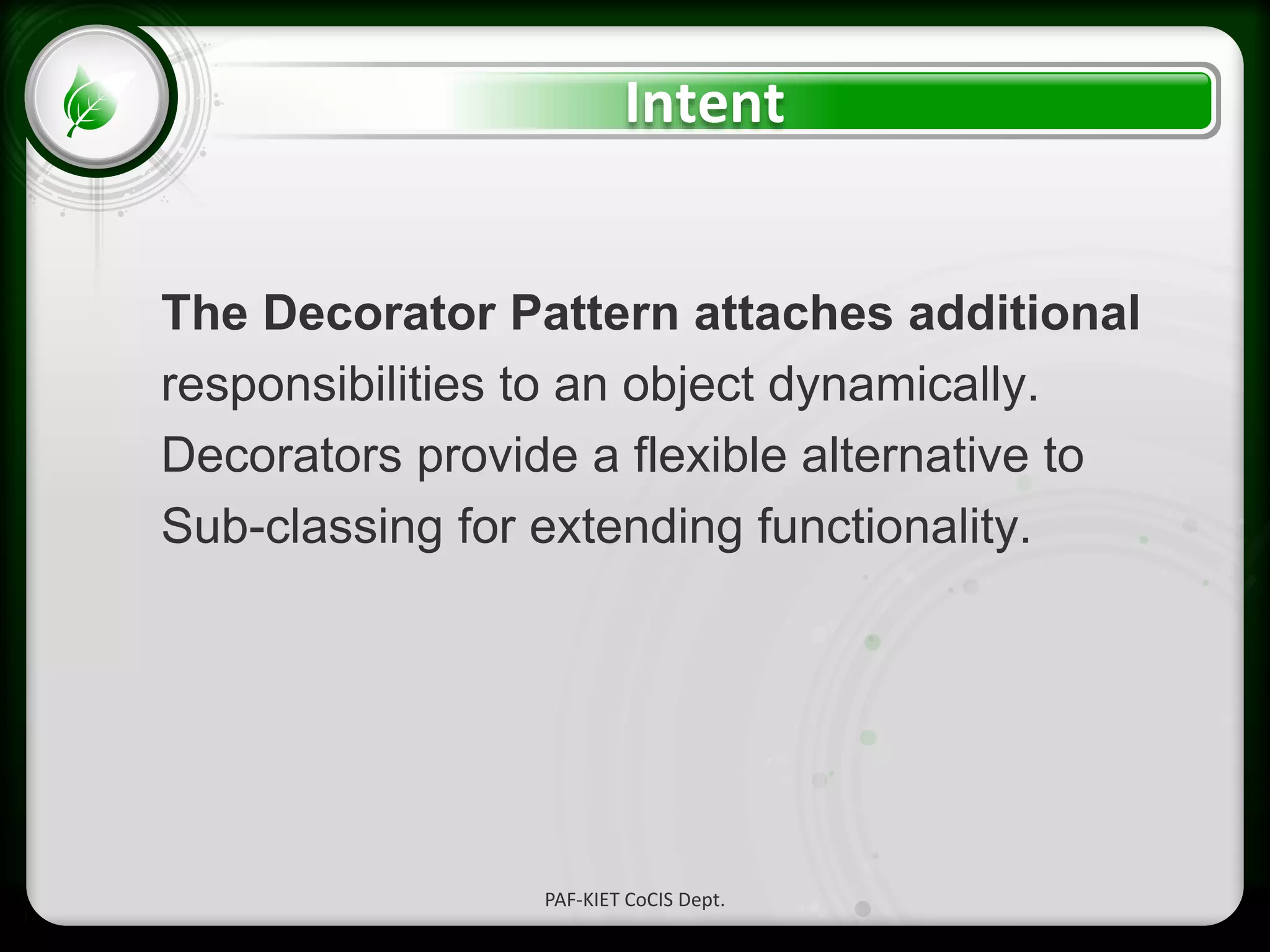 • Click to edit Master text styles
– Second level
• Third level
– Fourth level
» Fifth level
Intent
The Decorator Pattern attaches additional
responsibilities to an object dynamically.
Decorators provide a flexible alternative to
Sub-classing for extending functionality.
PAF-KIET CoCIS Dept.
 