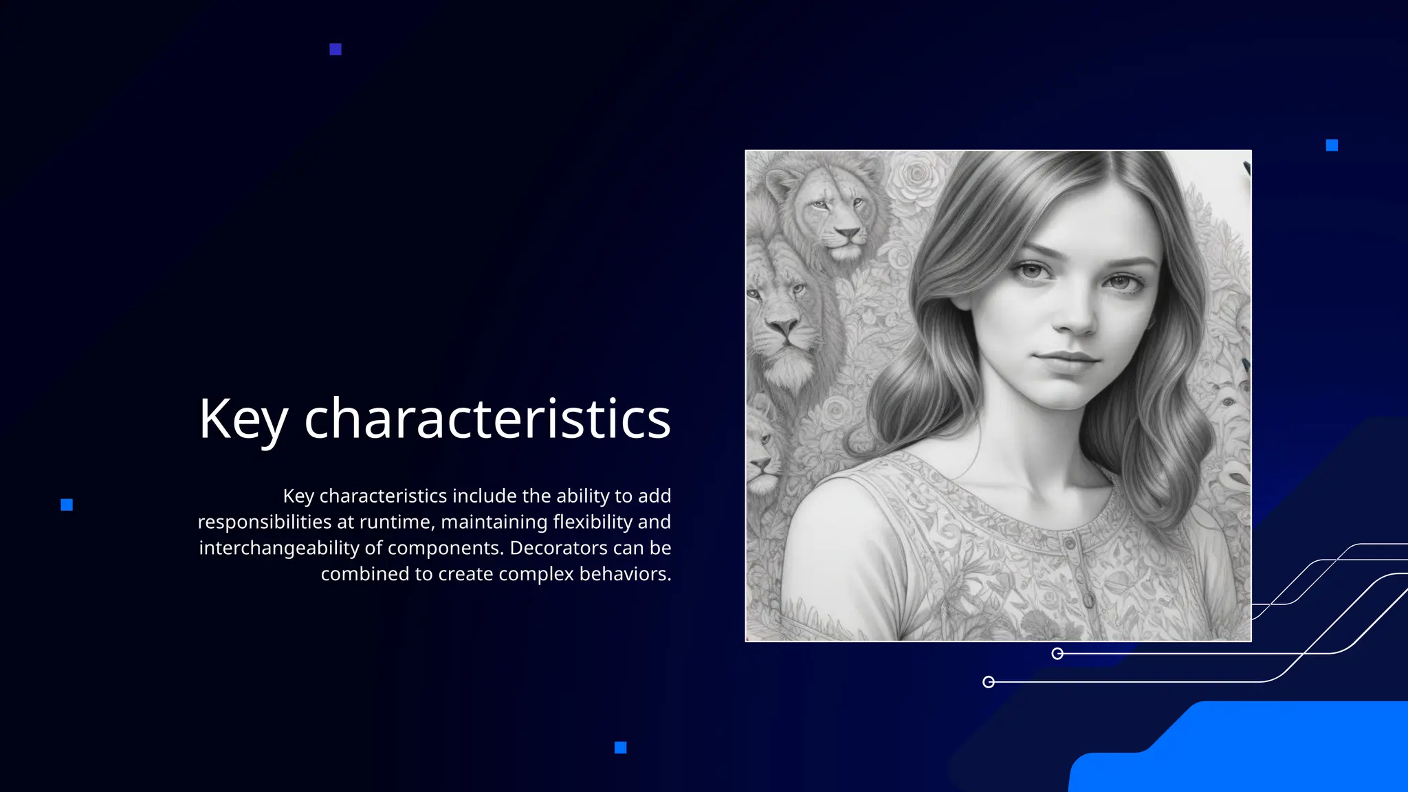 Key characteristics
Key characteristics include the ability to add
responsibilities at runtime, maintaining flexibility and
interchangeability of components. Decorators can be
combined to create complex behaviors.
 