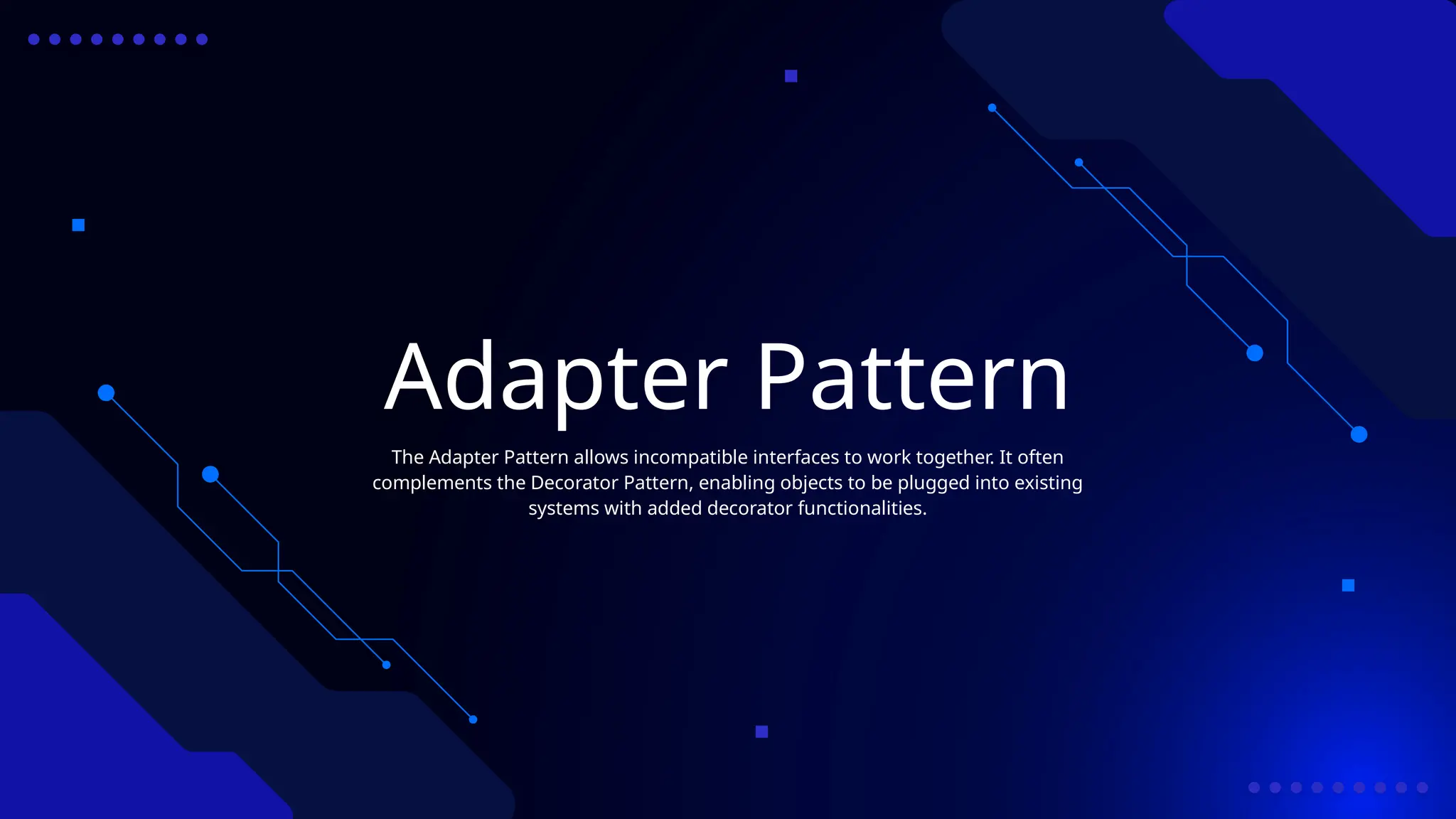 Adapter Pattern
The Adapter Pattern allows incompatible interfaces to work together. It often
complements the Decorator Pattern, enabling objects to be plugged into existing
systems with added decorator functionalities.
 