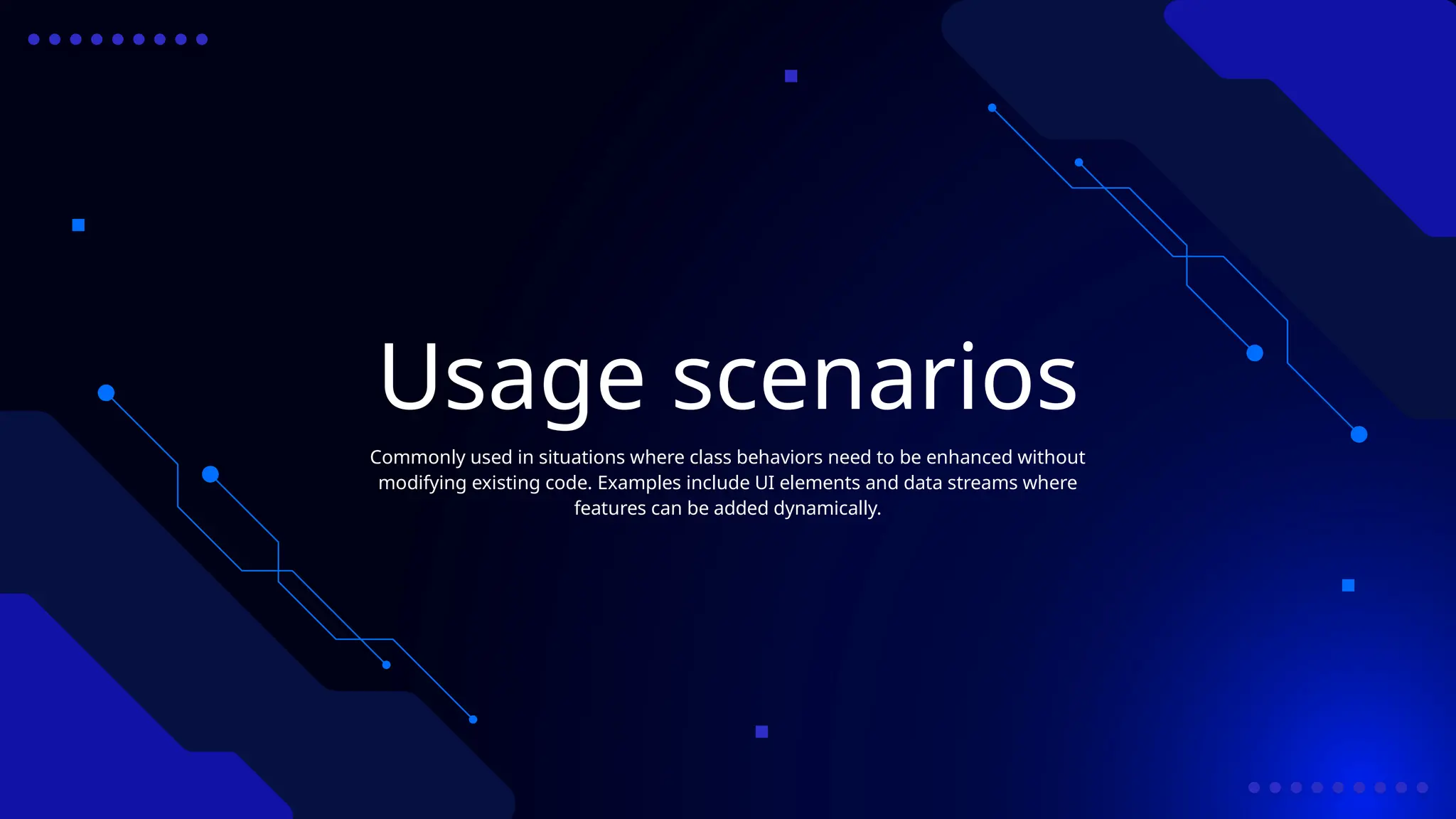 Usage scenarios
Commonly used in situations where class behaviors need to be enhanced without
modifying existing code. Examples include UI elements and data streams where
features can be added dynamically.
 