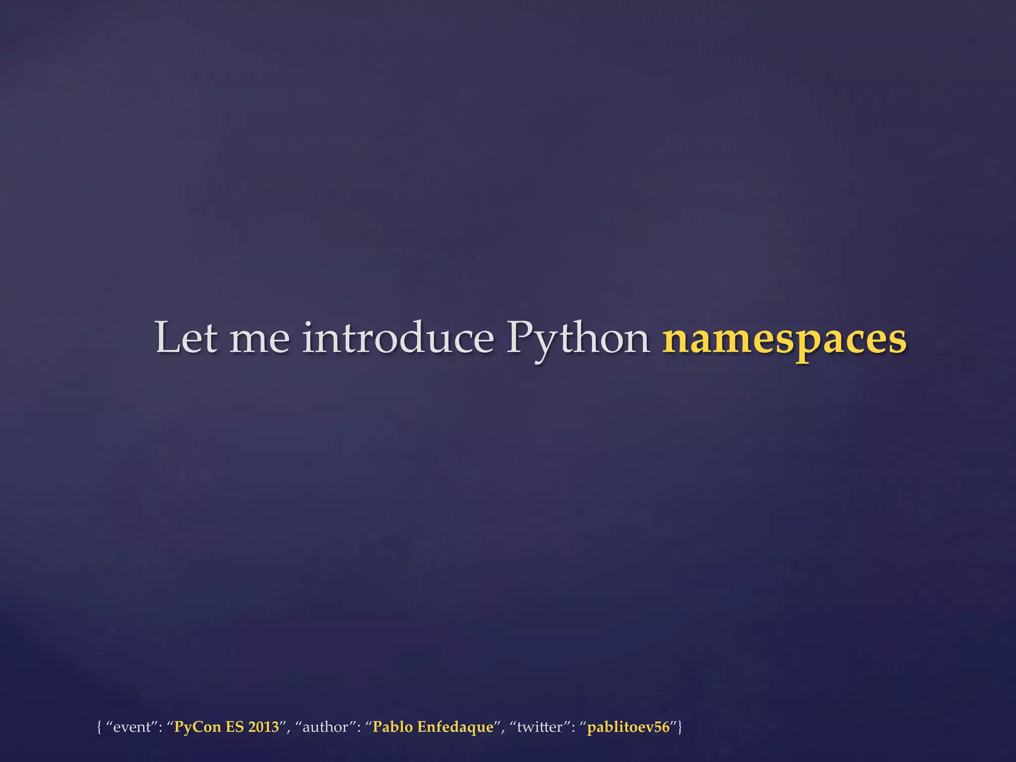 Let  me  introduce  Python  namespaces	

{  “event”:  “PyCon  ES  2013”,  “author”:  “Pablo  Enfedaque”,  “twi4er”:  “pablitoev56”}	
	

 