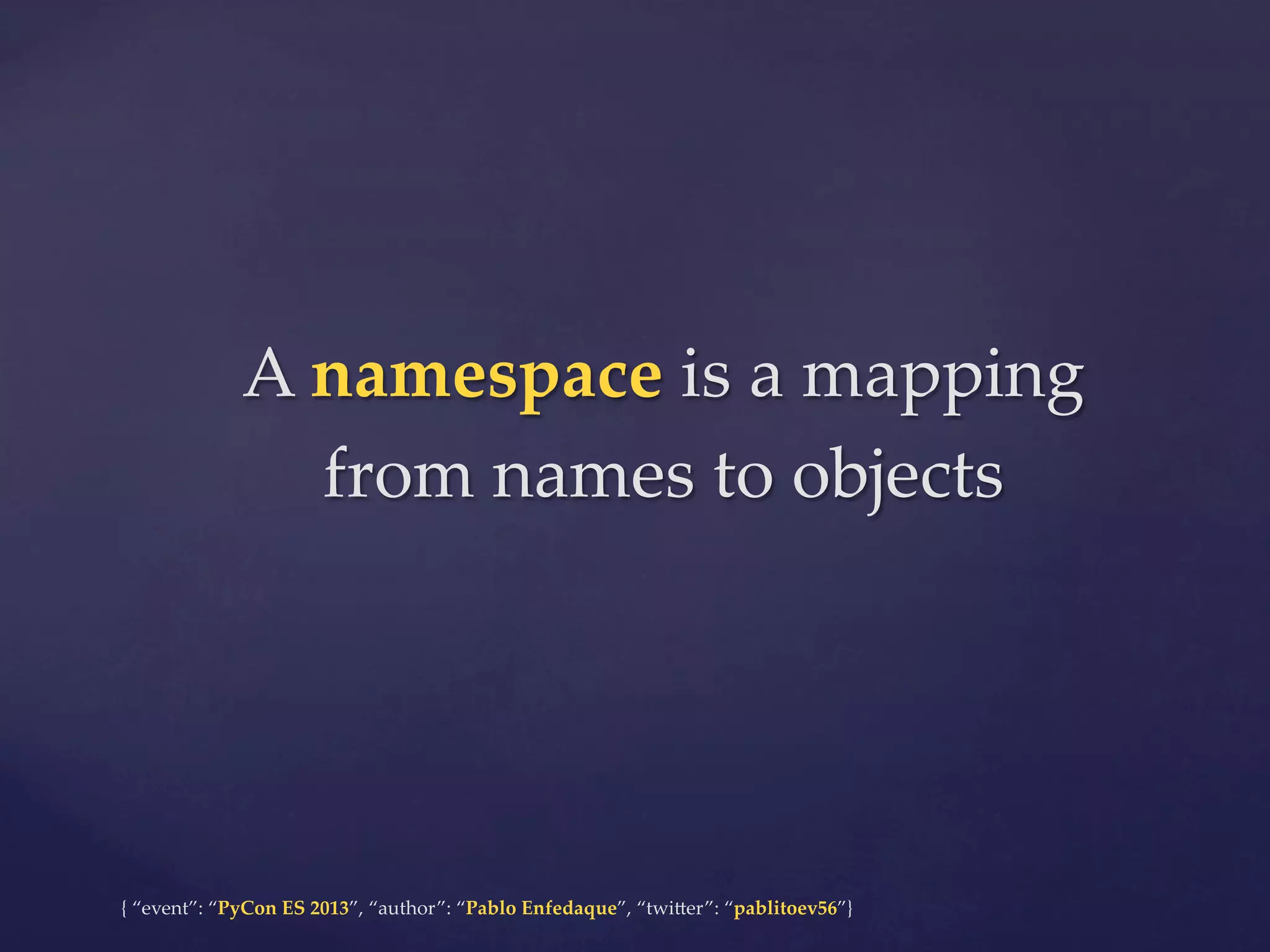 A  namespace  is  a  mapping  
from  names  to  objects	

{  “event”:  “PyCon  ES  2013”,  “author”:  “Pablo  Enfedaque”,  “twi4er”:  “pablitoev56”}	
	

 