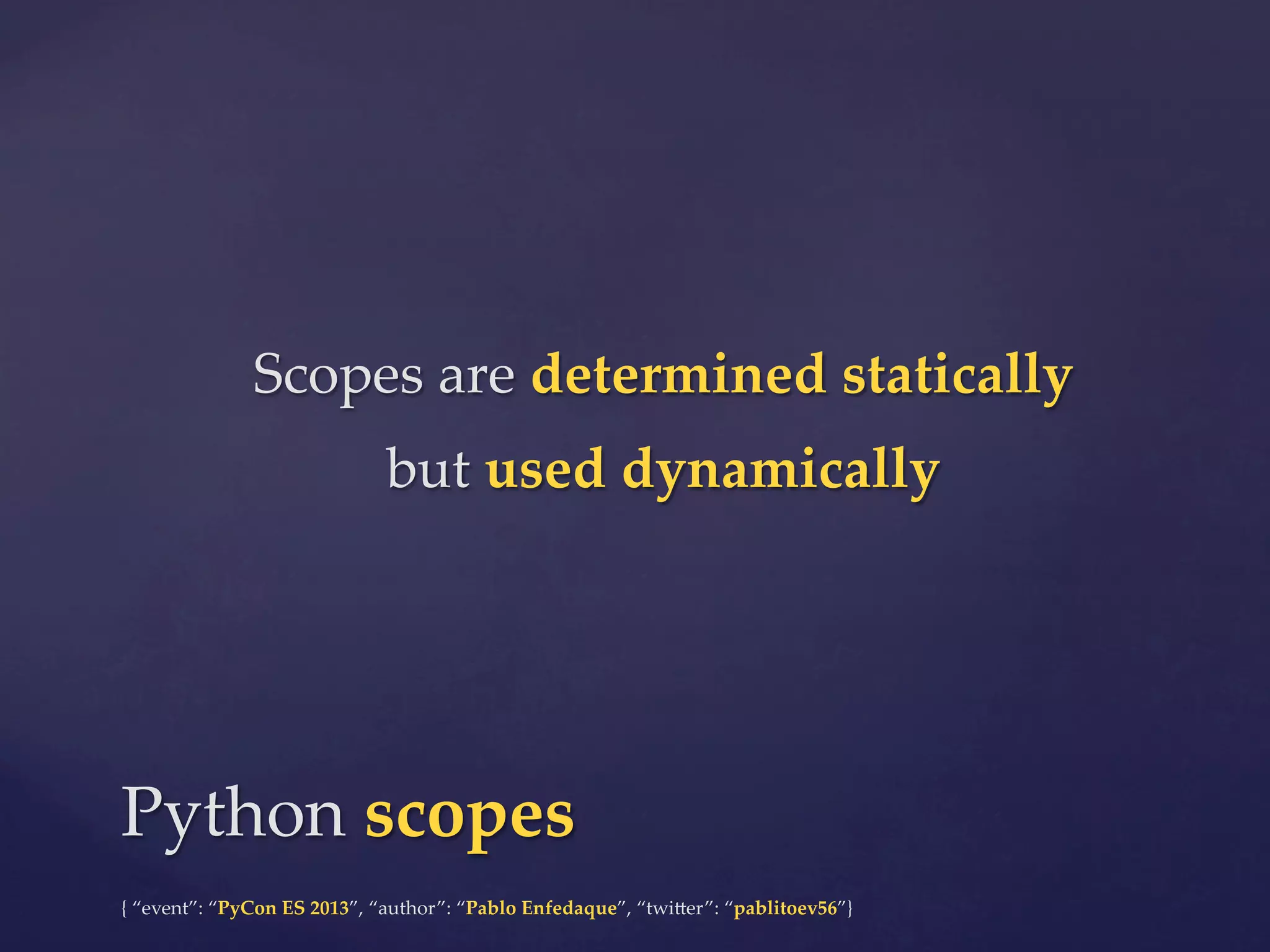 Scopes  are  determined  statically	
but  used  dynamically	

Python  scopes	
{  “event”:  “PyCon  ES  2013”,  “author”:  “Pablo  Enfedaque”,  “twi4er”:  “pablitoev56”}	
	

 