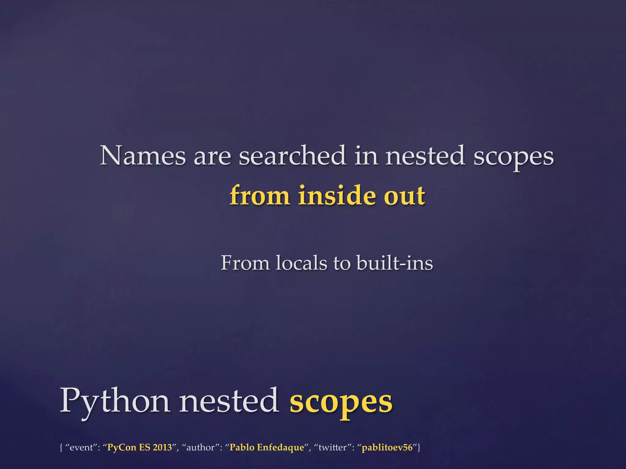 Names  are  searched  in  nested  scopes  
from  inside  out	
	

From  locals  to  built-­‐‑ins	

Python  nested  scopes	
{  “event”:  “PyCon  ES  2013”,  “author”:  “Pablo  Enfedaque”,  “twi4er”:  “pablitoev56”}	
	

 