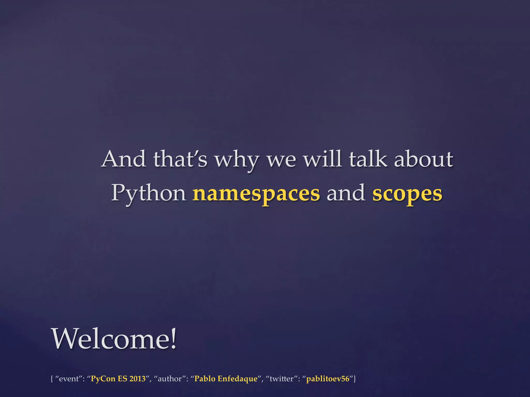 And  that’s  why  we  will  talk  about  
Python  namespaces  and  scopes	

Welcome!	
{  “event”:  “PyCon  ES  2013”,  “author”:  “Pablo  Enfedaque”,  “twi4er”:  “pablitoev56”}	
	

 