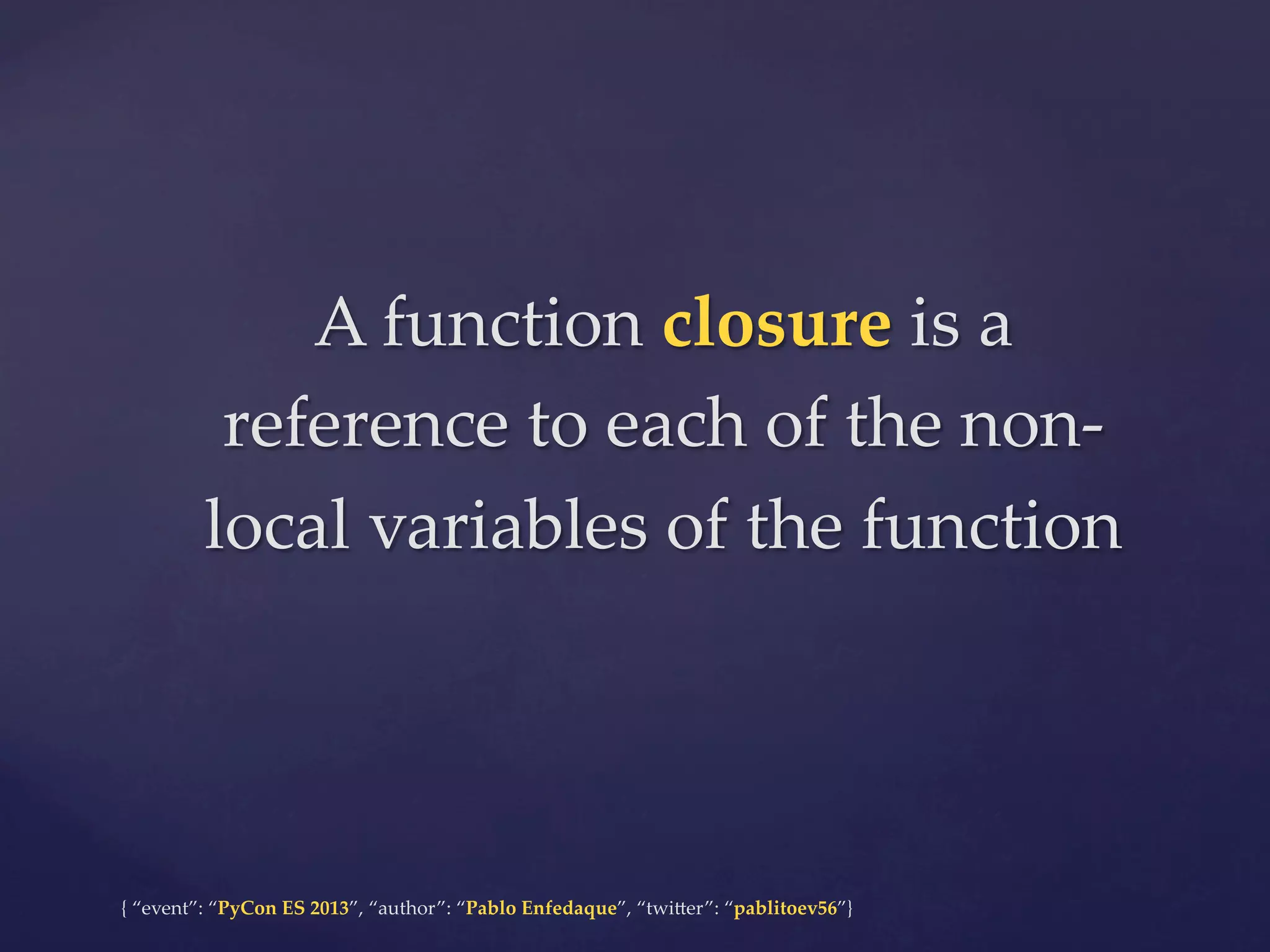 A  function  closure  is  a  
reference  to  each  of  the  non-­‐‑
local  variables  of  the  function	

{  “event”:  “PyCon  ES  2013”,  “author”:  “Pablo  Enfedaque”,  “twi4er”:  “pablitoev56”}	
	

 