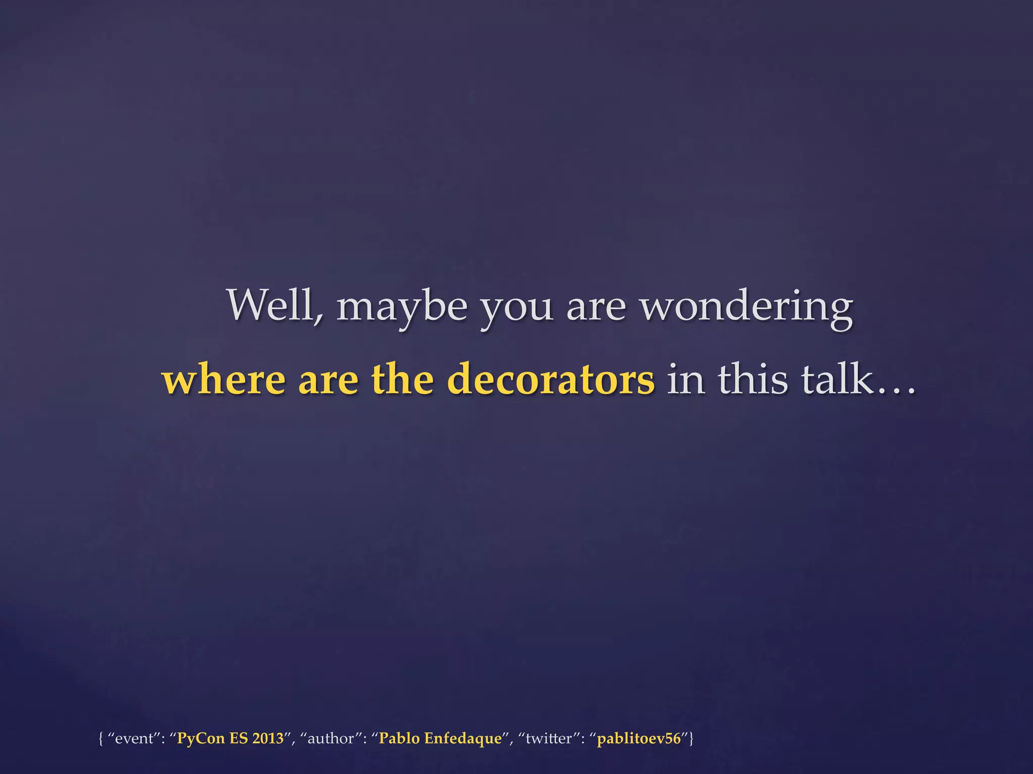 Well,  maybe  you  are  wondering	
where  are  the  decorators  in  this  talk…	

{  “event”:  “PyCon  ES  2013”,  “author”:  “Pablo  Enfedaque”,  “twi4er”:  “pablitoev56”}	
	

 