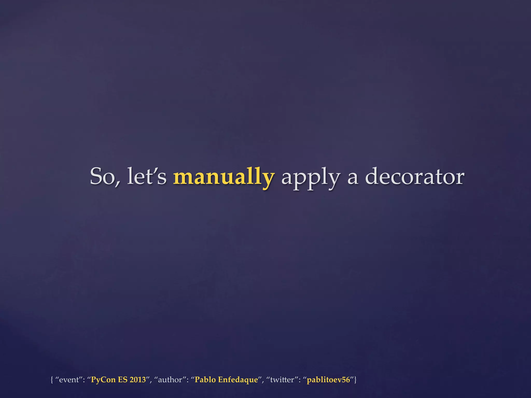 So,  let’s  manually  apply  a  decorator	

{  “event”:  “PyCon  ES  2013”,  “author”:  “Pablo  Enfedaque”,  “twi4er”:  “pablitoev56”}	
	

 