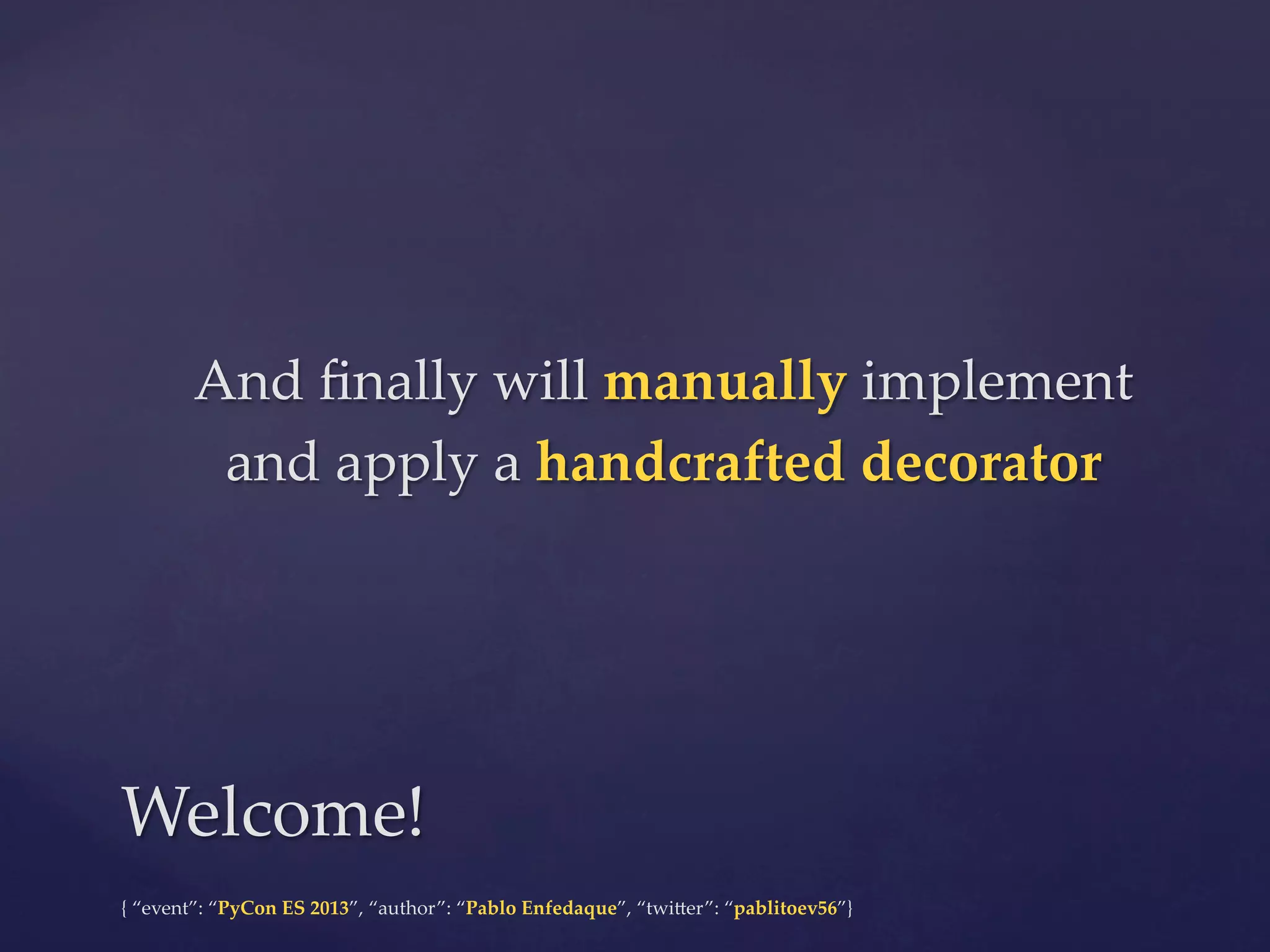 And  ﬁnally  will  manually  implement  
and  apply  a  handcrafted  decorator	

Welcome!	
{  “event”:  “PyCon  ES  2013”,  “author”:  “Pablo  Enfedaque”,  “twi4er”:  “pablitoev56”}	
	

 
