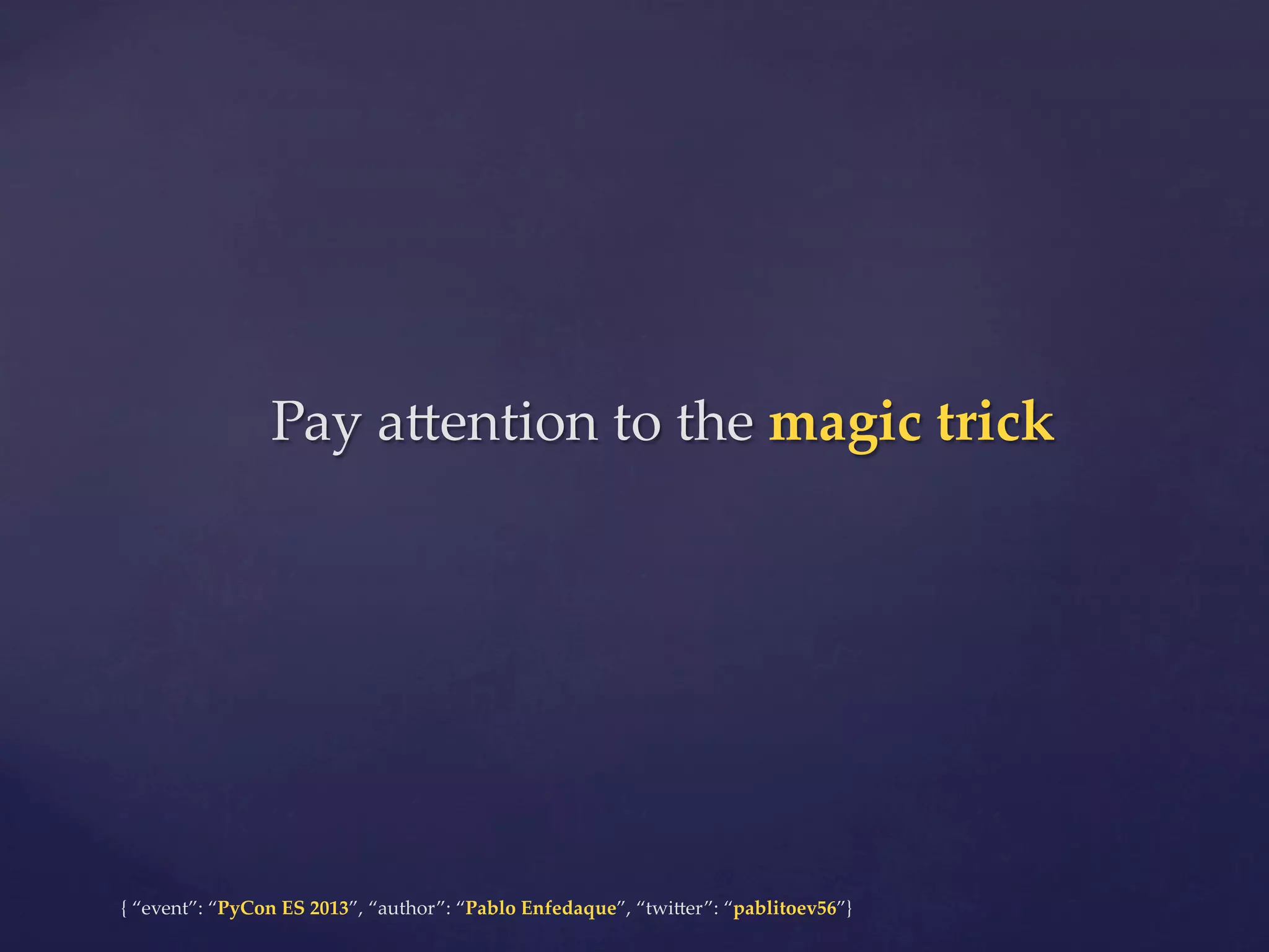 Pay  a4ention  to  the  magic  trick	

{  “event”:  “PyCon  ES  2013”,  “author”:  “Pablo  Enfedaque”,  “twi4er”:  “pablitoev56”}	
	

 