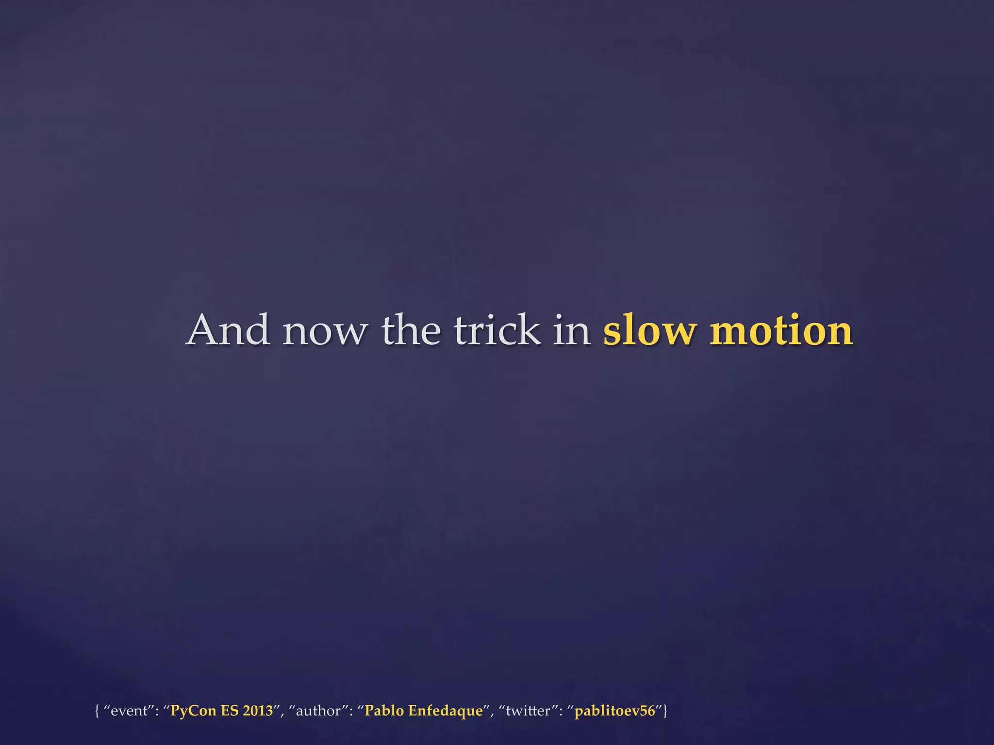 And  now  the  trick  in  slow  motion	

{  “event”:  “PyCon  ES  2013”,  “author”:  “Pablo  Enfedaque”,  “twi4er”:  “pablitoev56”}	
	

 