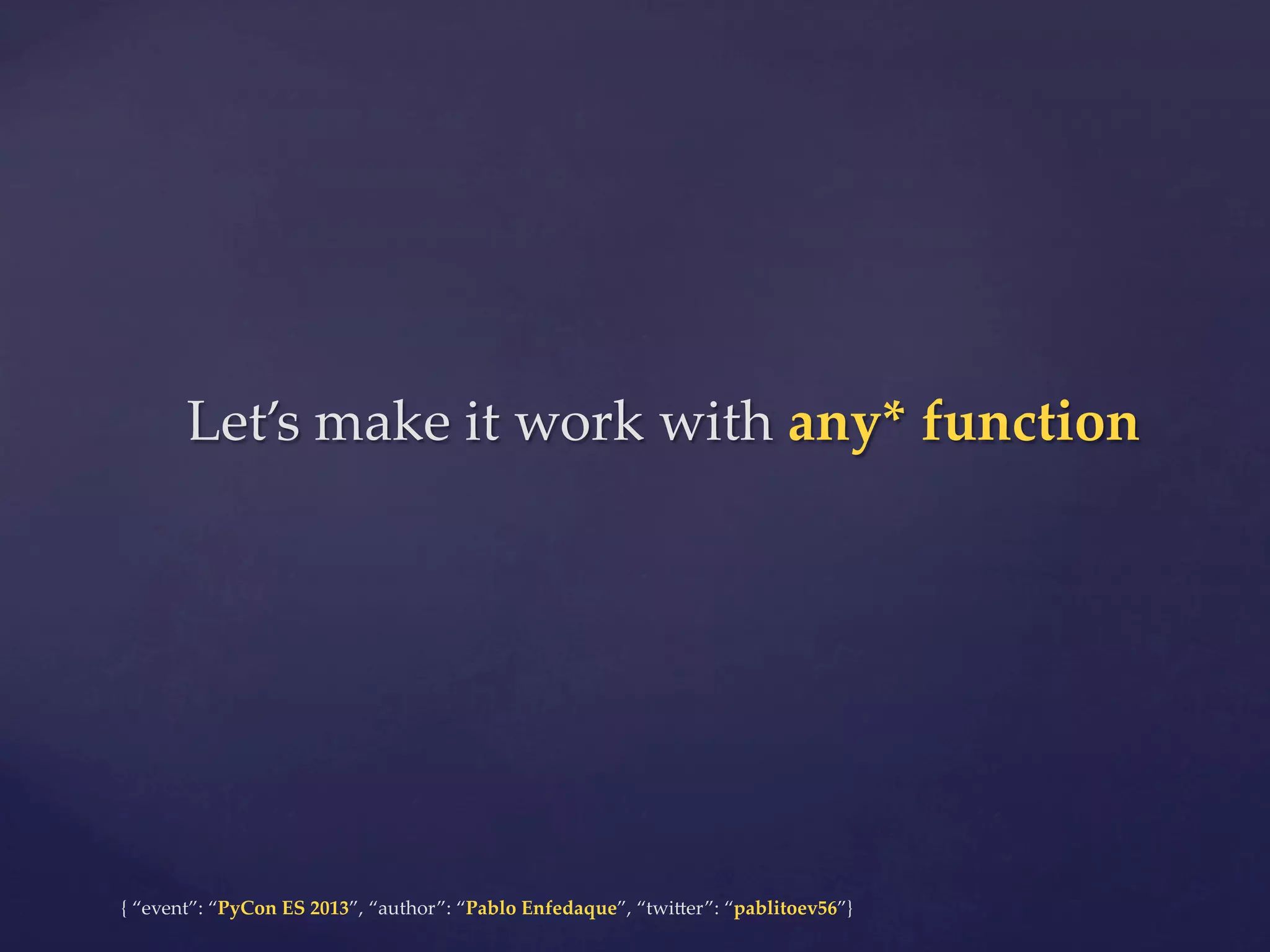 Let’s  make  it  work  with  any*  function	

{  “event”:  “PyCon  ES  2013”,  “author”:  “Pablo  Enfedaque”,  “twi4er”:  “pablitoev56”}	
	

 