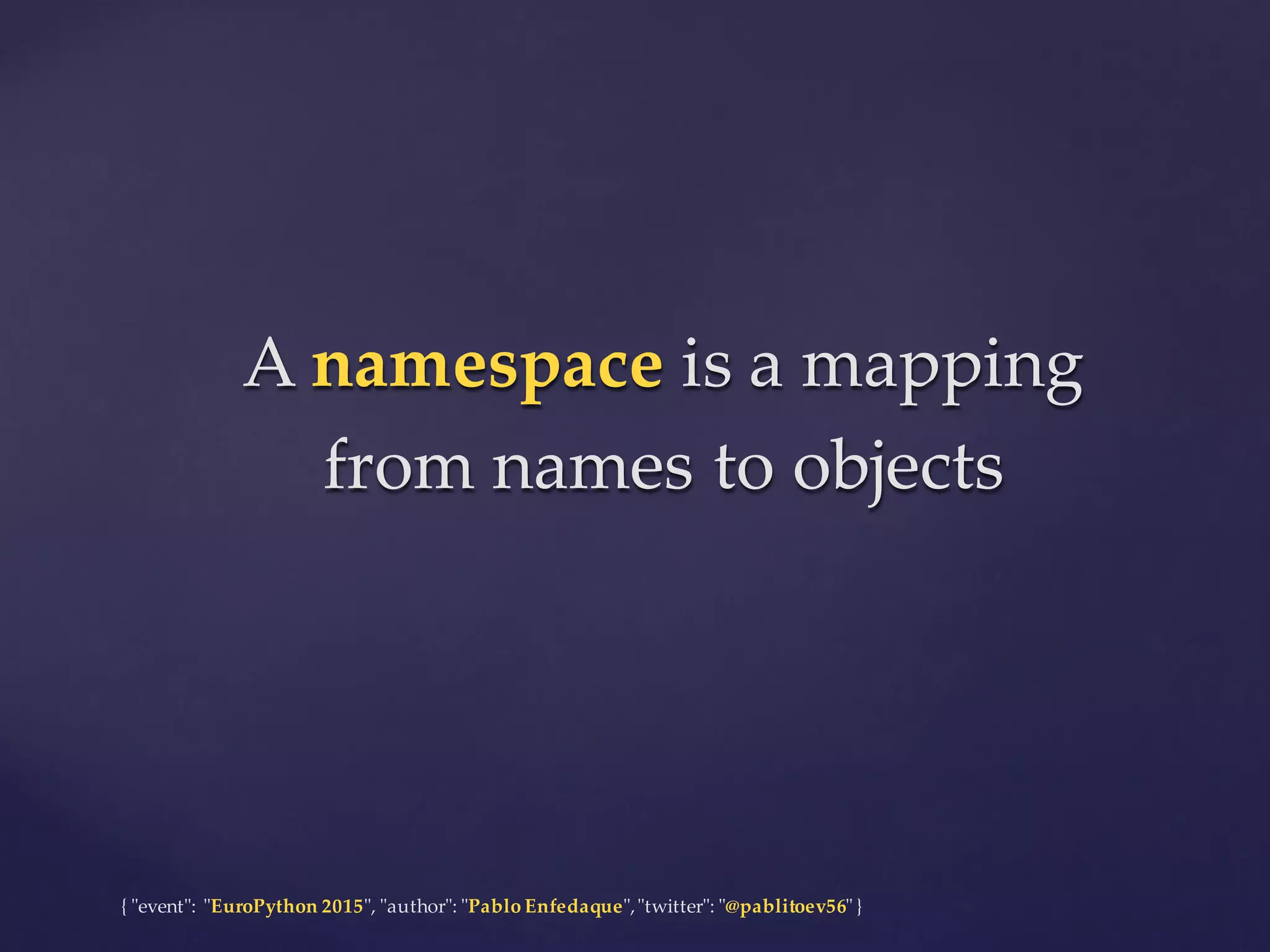 {  "ʺevent"ʺ:  "ʺEuroPython 2015"ʺ,  "ʺauthor"ʺ:  "ʺPablo  Enfedaque"ʺ,  "ʺtwitter"ʺ:  "ʺ@pablitoev56"ʺ  }
A  namespace  is  a  mapping  
from  names  to  objects
A  namespace  is  a  mapping  
from  names  to  objects
 
