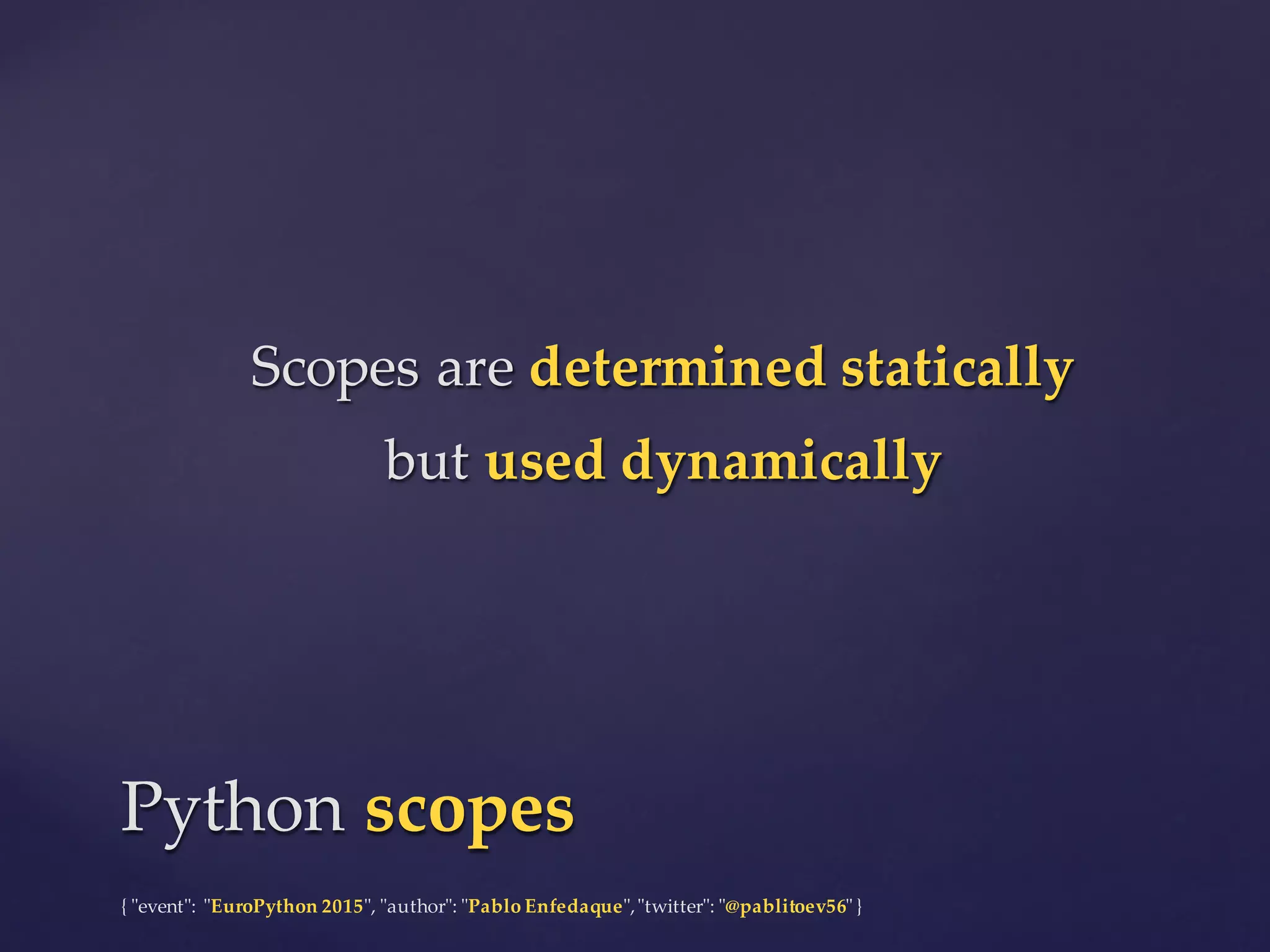 {  "ʺevent"ʺ:  "ʺEuroPython 2015"ʺ,  "ʺauthor"ʺ:  "ʺPablo  Enfedaque"ʺ,  "ʺtwitter"ʺ:  "ʺ@pablitoev56"ʺ  }
Scopes  are  determined  statically
but  used  dynamically
Scopes  are  determined  statically
but  used  dynamically
Python  scopesPython  scopes
 