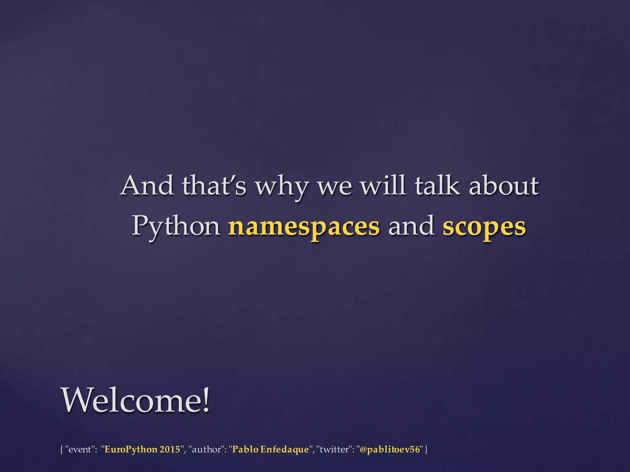 {  "ʺevent"ʺ:  "ʺEuroPython 2015"ʺ,  "ʺauthor"ʺ:  "ʺPablo  Enfedaque"ʺ,  "ʺtwitter"ʺ:  "ʺ@pablitoev56"ʺ  }
And  that’s  why  we  will  talk  about  
Python  namespaces  and  scopes
And  that’s  why  we  will  talk  about  
Python  namespaces  and  scopes
Welcome!Welcome!
 