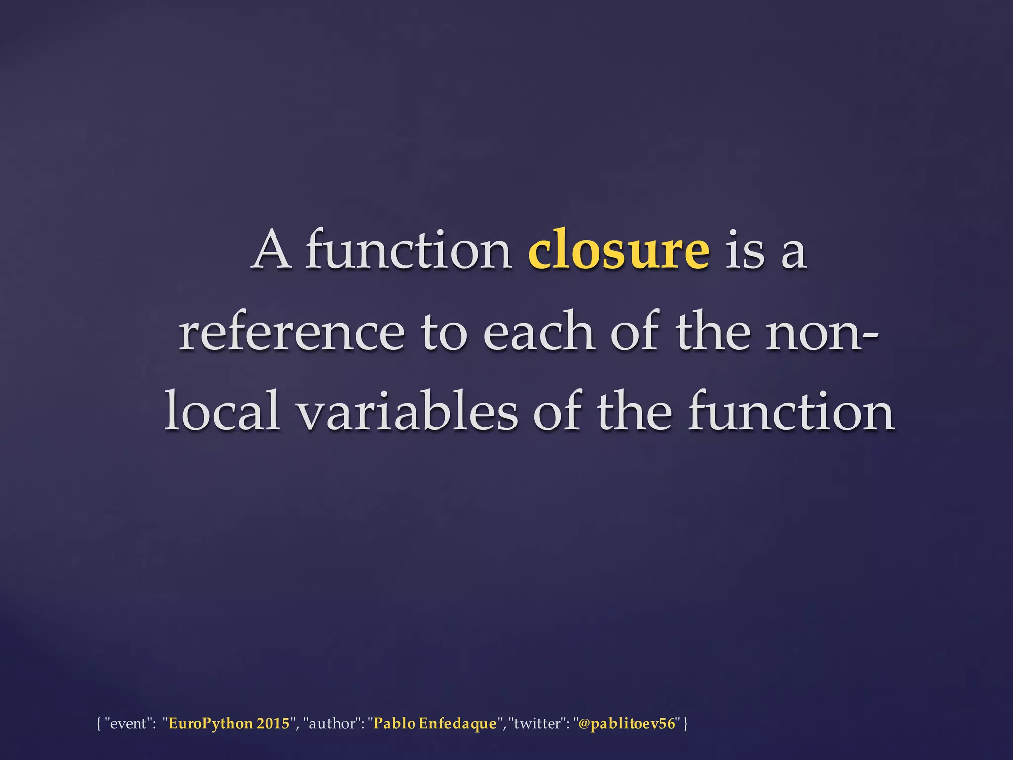 {  "ʺevent"ʺ:  "ʺEuroPython 2015"ʺ,  "ʺauthor"ʺ:  "ʺPablo  Enfedaque"ʺ,  "ʺtwitter"ʺ:  "ʺ@pablitoev56"ʺ  }
A  function  closure is  a  
reference  to  each  of  the  non-­‐‑
local  variables  of  the  function
A  function  closure is  a  
reference  to  each  of  the  non-­‐‑
local  variables  of  the  function
 