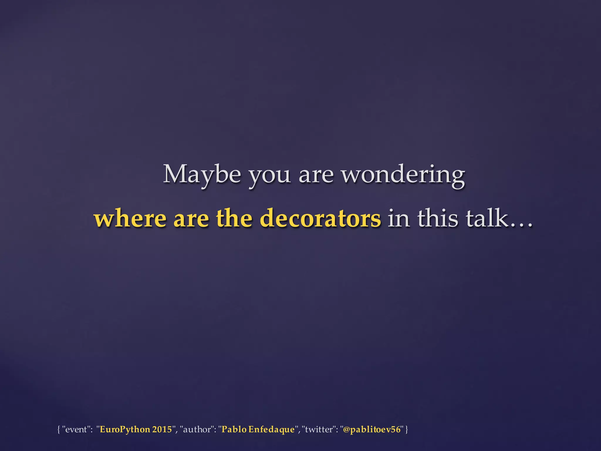 {  "ʺevent"ʺ:  "ʺEuroPython 2015"ʺ,  "ʺauthor"ʺ:  "ʺPablo  Enfedaque"ʺ,  "ʺtwitter"ʺ:  "ʺ@pablitoev56"ʺ  }
Maybe  you  are  wondering
where  are  the decorators in  this  talk…
Maybe  you  are  wondering
where  are  the decorators in  this  talk…
 