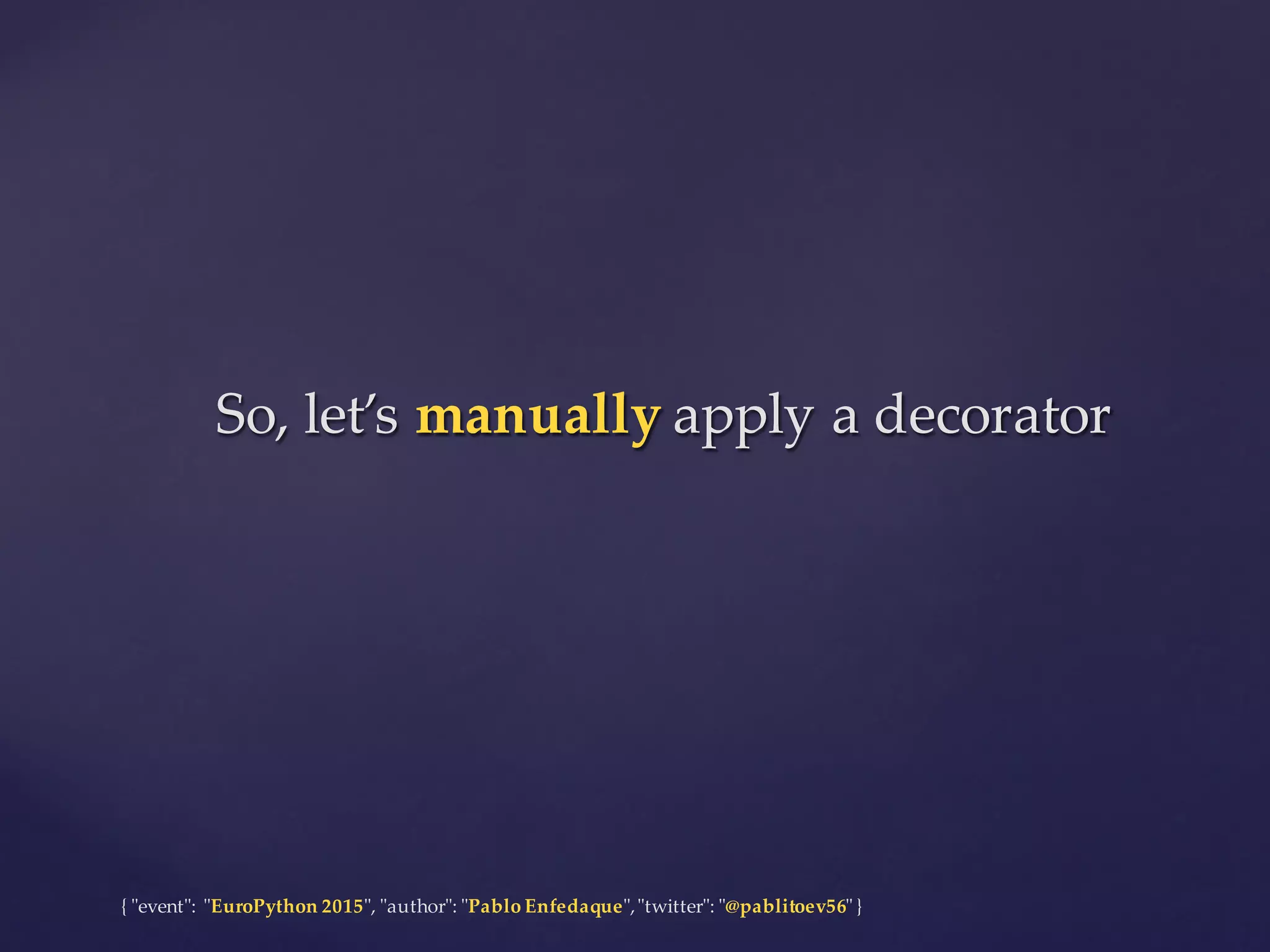 {  "ʺevent"ʺ:  "ʺEuroPython 2015"ʺ,  "ʺauthor"ʺ:  "ʺPablo  Enfedaque"ʺ,  "ʺtwitter"ʺ:  "ʺ@pablitoev56"ʺ  }
So,  let’s  manually apply  a  decoratorSo,  let’s  manually apply  a  decorator
 
