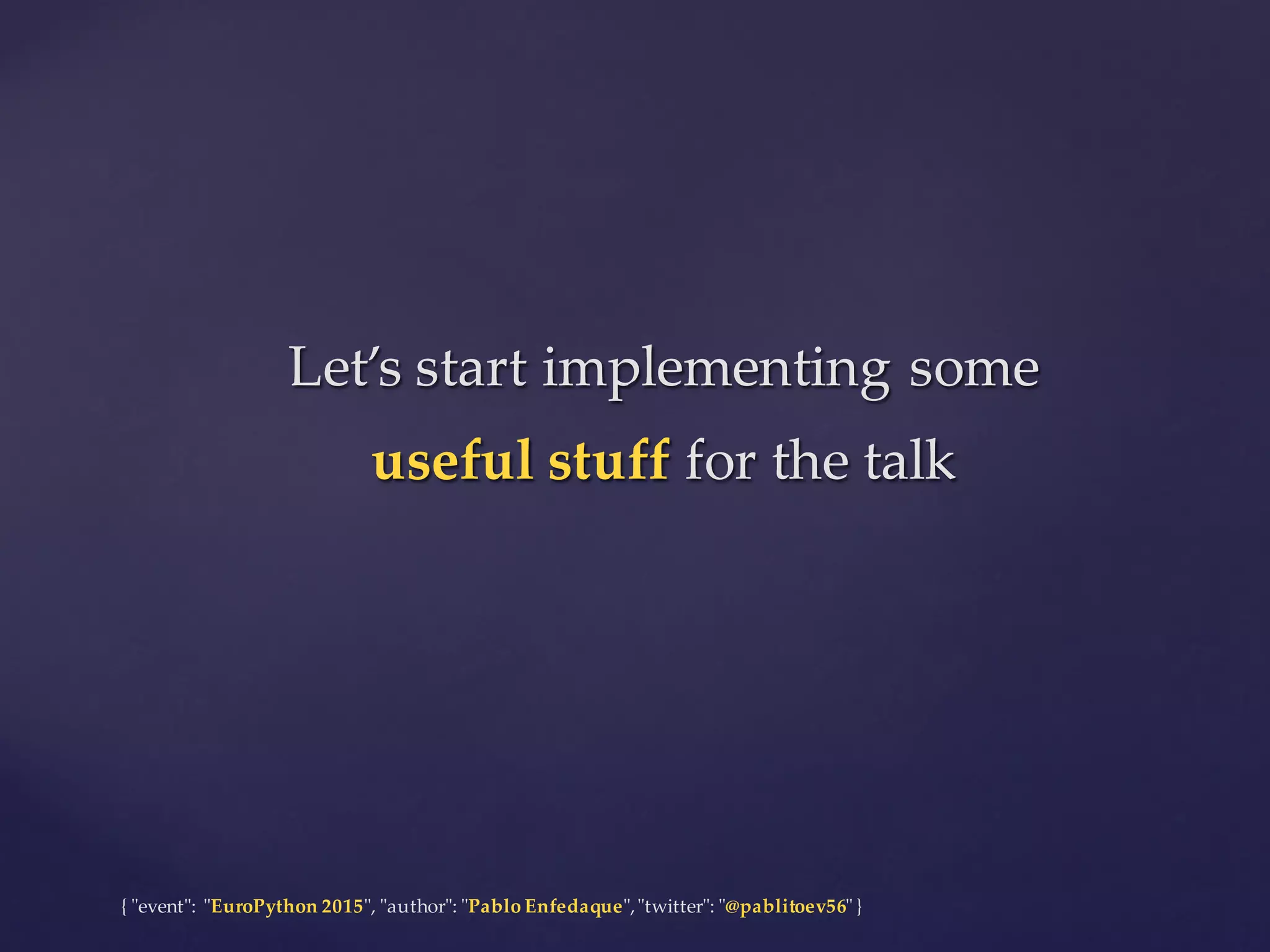 {  "ʺevent"ʺ:  "ʺEuroPython 2015"ʺ,  "ʺauthor"ʺ:  "ʺPablo  Enfedaque"ʺ,  "ʺtwitter"ʺ:  "ʺ@pablitoev56"ʺ  }
Let’s  start  implementing  some
useful stuff  for  the  talk
Let’s  start  implementing  some
useful stuff  for  the  talk
 