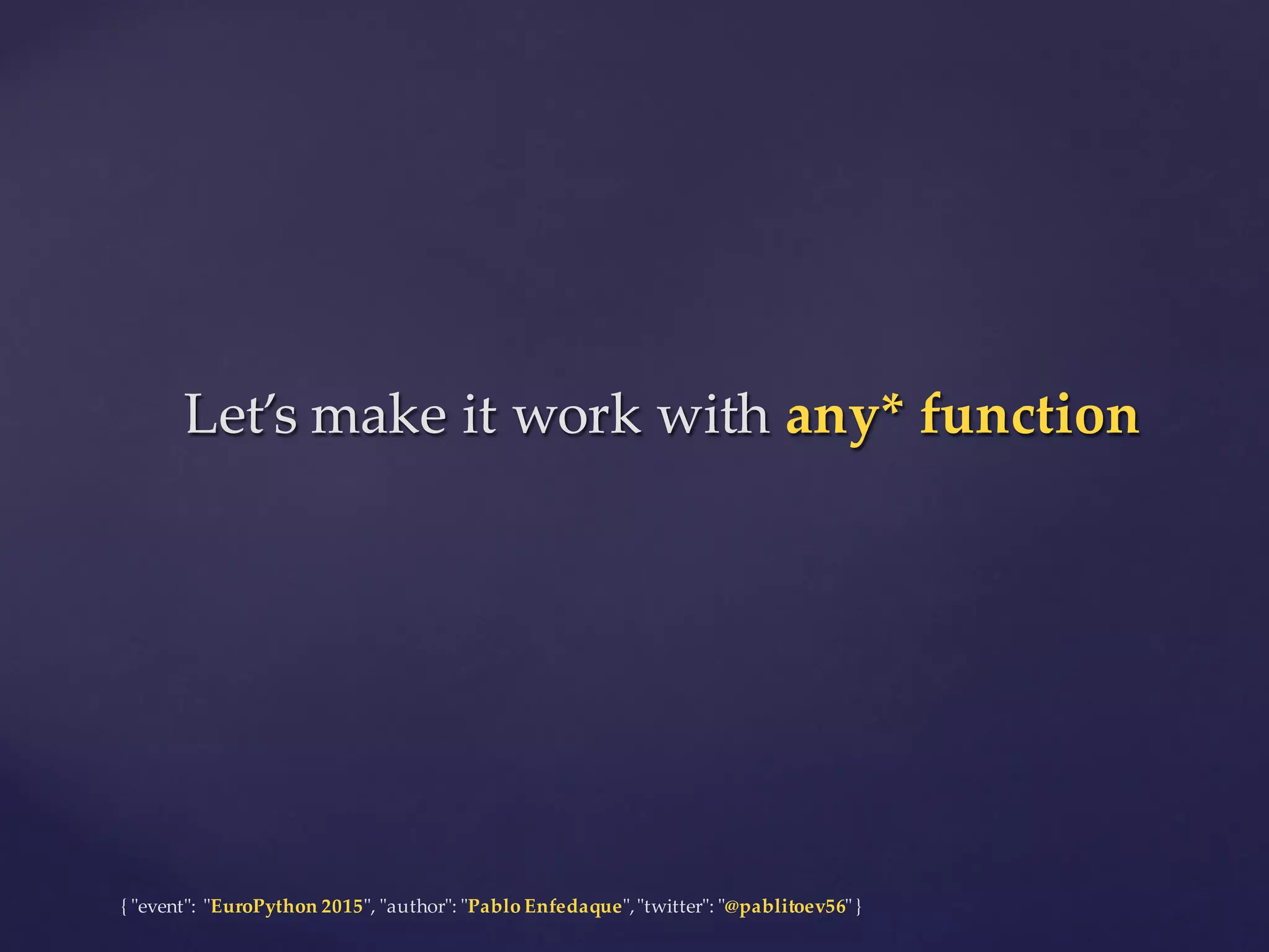 {  "ʺevent"ʺ:  "ʺEuroPython 2015"ʺ,  "ʺauthor"ʺ:  "ʺPablo  Enfedaque"ʺ,  "ʺtwitter"ʺ:  "ʺ@pablitoev56"ʺ  }
Let’s  make  it  work  with  any*  functionLet’s  make  it  work  with  any*  function
 