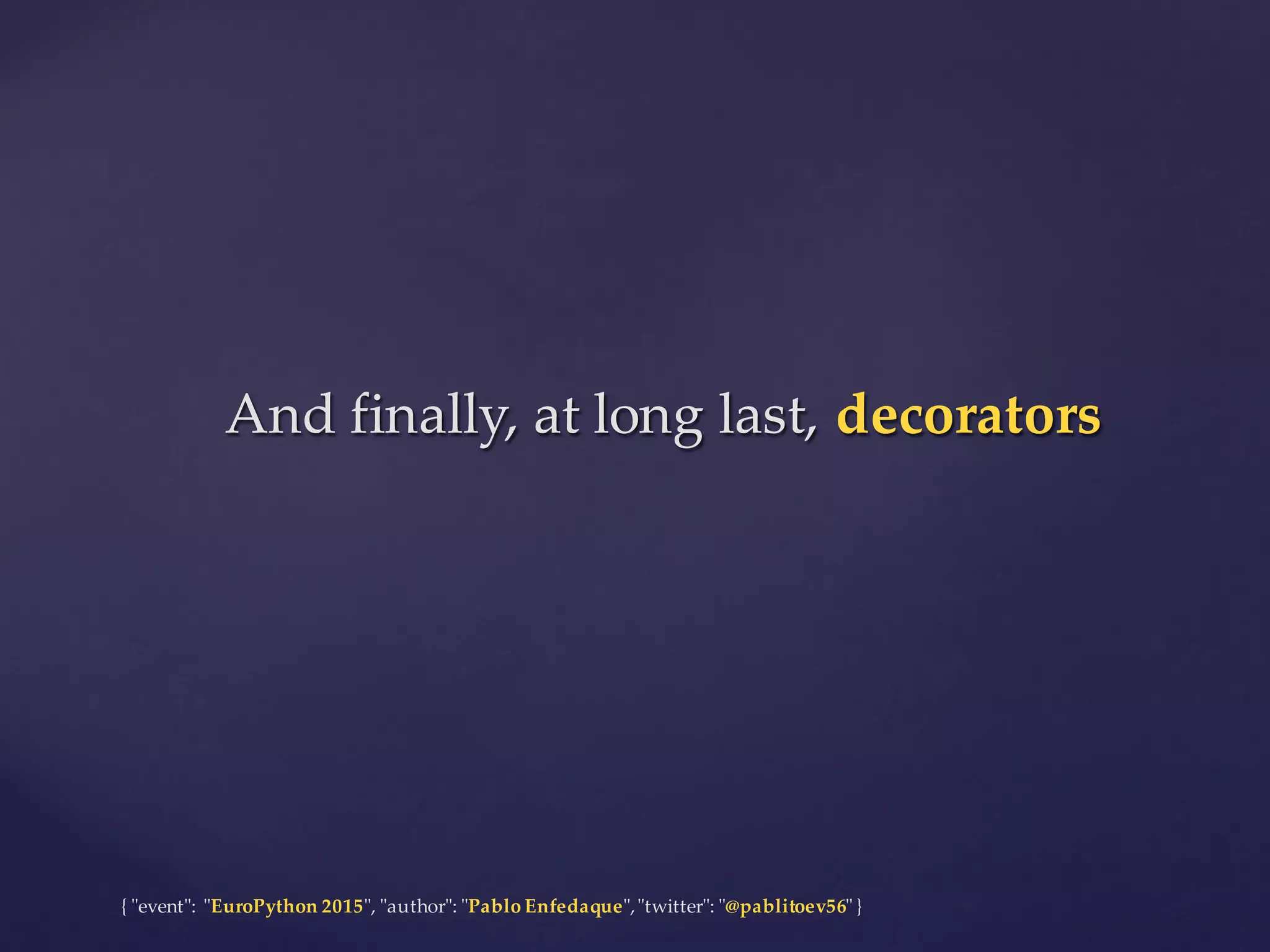 {  "ʺevent"ʺ:  "ʺEuroPython 2015"ʺ,  "ʺauthor"ʺ:  "ʺPablo  Enfedaque"ʺ,  "ʺtwitter"ʺ:  "ʺ@pablitoev56"ʺ  }
And  finally,  at  long  last,  decoratorsAnd  finally,  at  long  last,  decorators
 