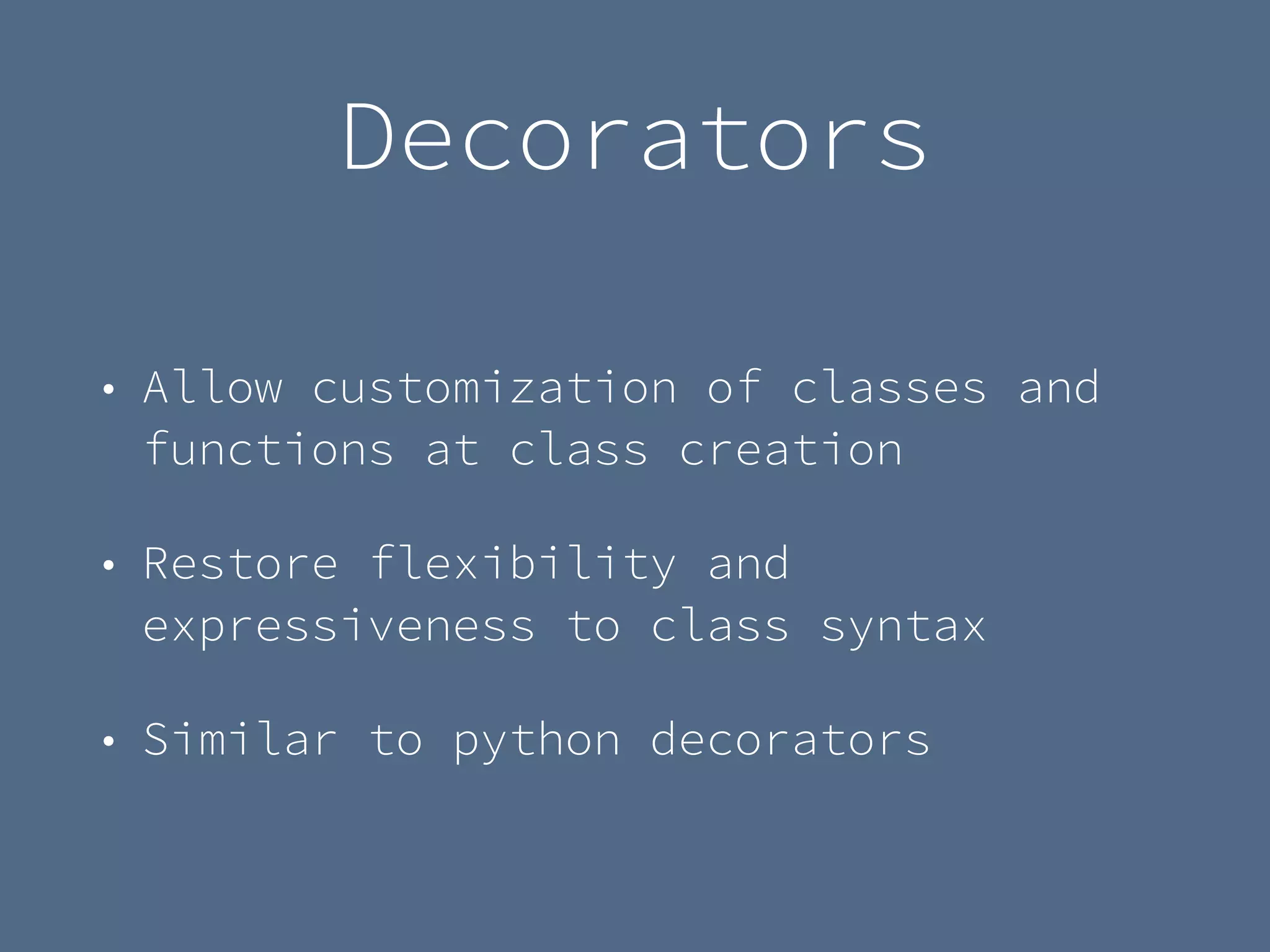 Decorators
• Allow customization of classes and
functions at class creation
• Restore flexibility and
expressiveness to class syntax
• Similar to python decorators
 