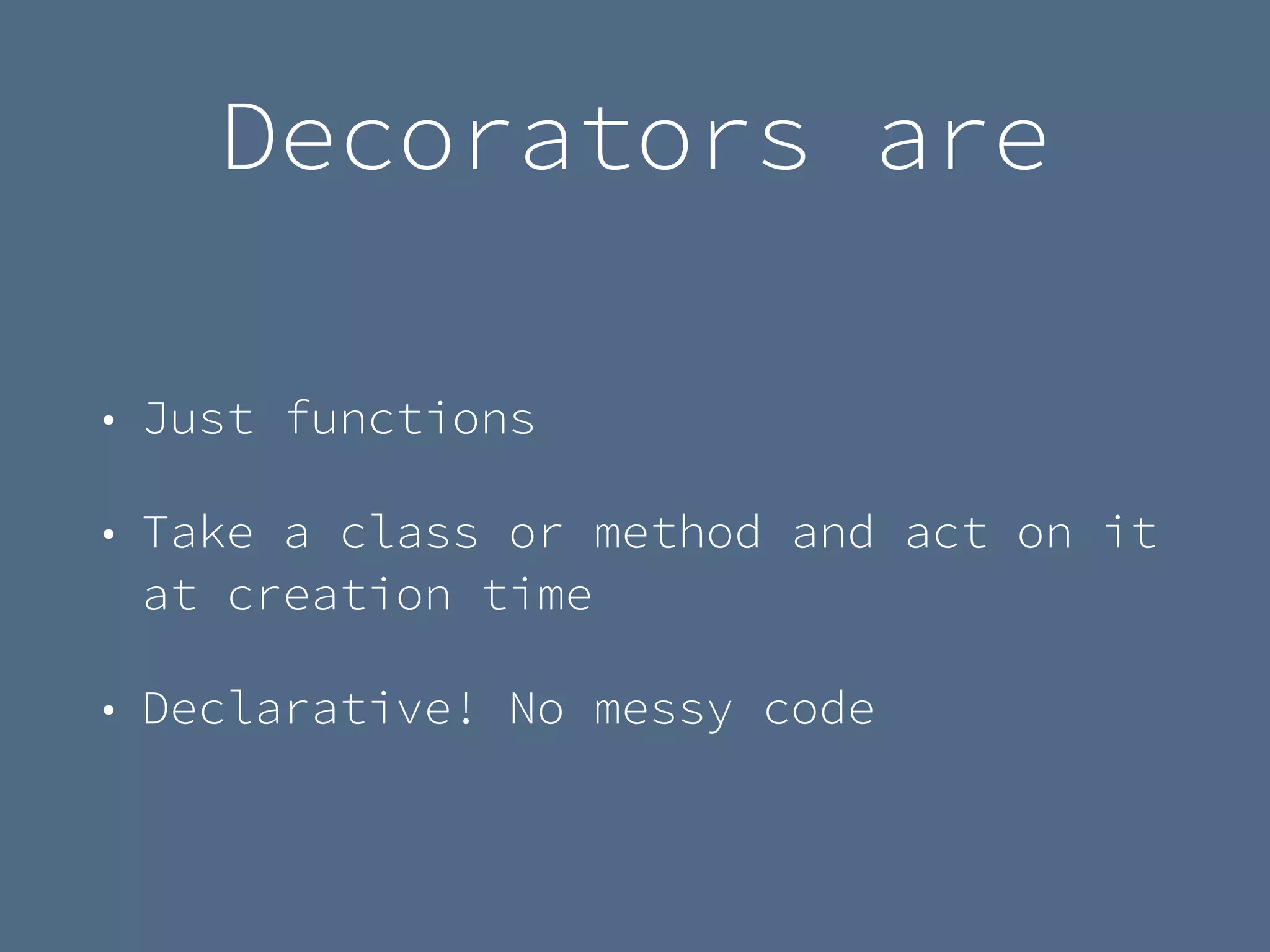 Decorators are
• Just functions
• Take a class or method and act on it
at creation time
• Declarative! No messy code
 