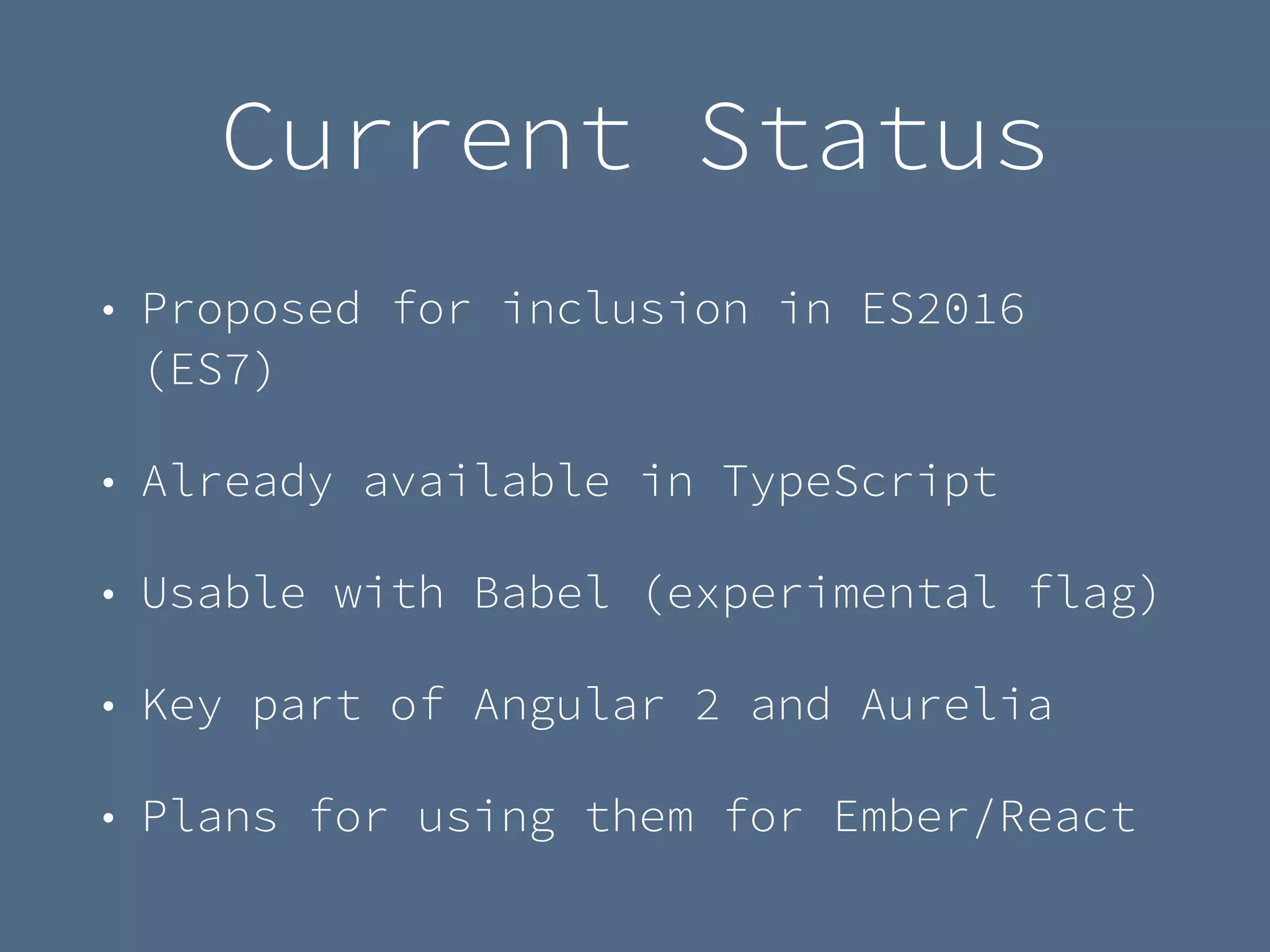 Current Status
• Proposed for inclusion in ES2016
(ES7)
• Already available in TypeScript
• Usable with Babel (experimental flag)
• Key part of Angular 2 and Aurelia
• Plans for using them for Ember/React
 
