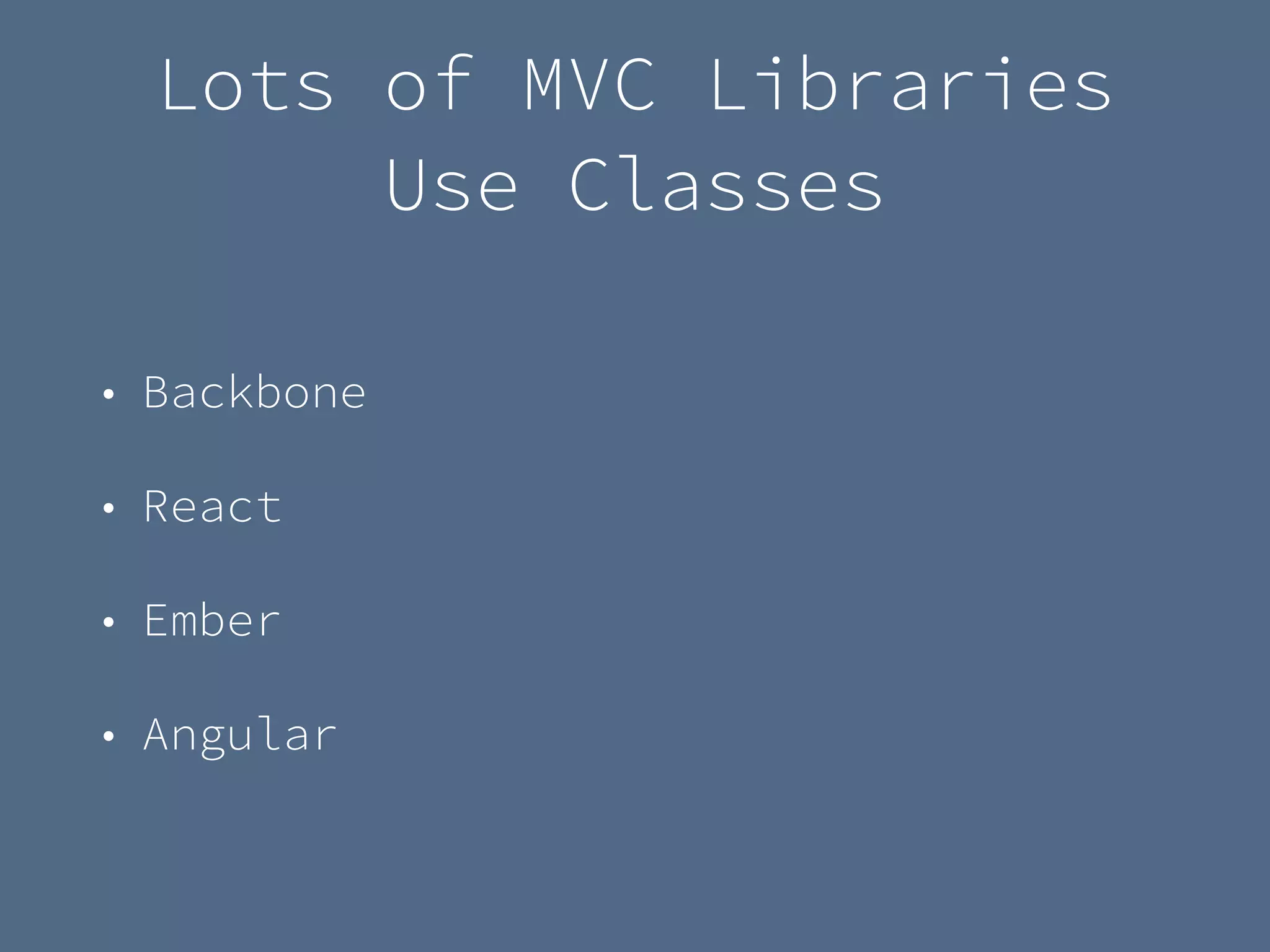 Lots of MVC Libraries
Use Classes
• Backbone
• React
• Ember
• Angular
 