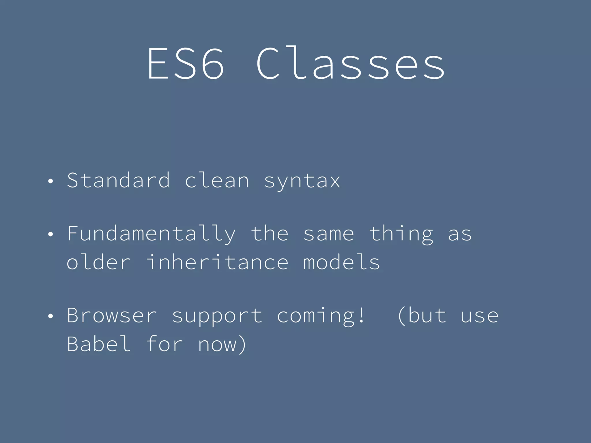 ES6 Classes
• Standard clean syntax
• Fundamentally the same thing as
older inheritance models
• Browser support coming! (but use
Babel for now)
 