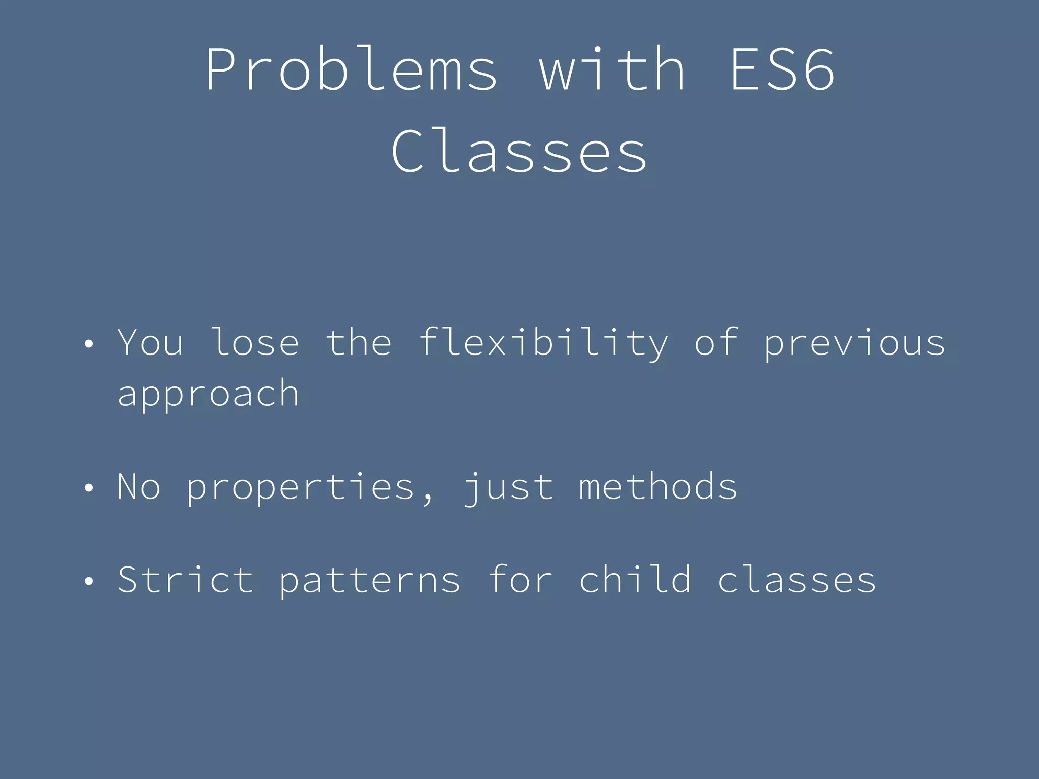 Problems with ES6
Classes
• You lose the flexibility of previous
approach
• No properties, just methods
• Strict patterns for child classes
 