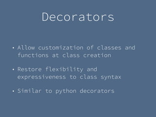 Decorators
• Allow customization of classes and
functions at class creation
• Restore flexibility and
expressiveness to class syntax
• Similar to python decorators
 
